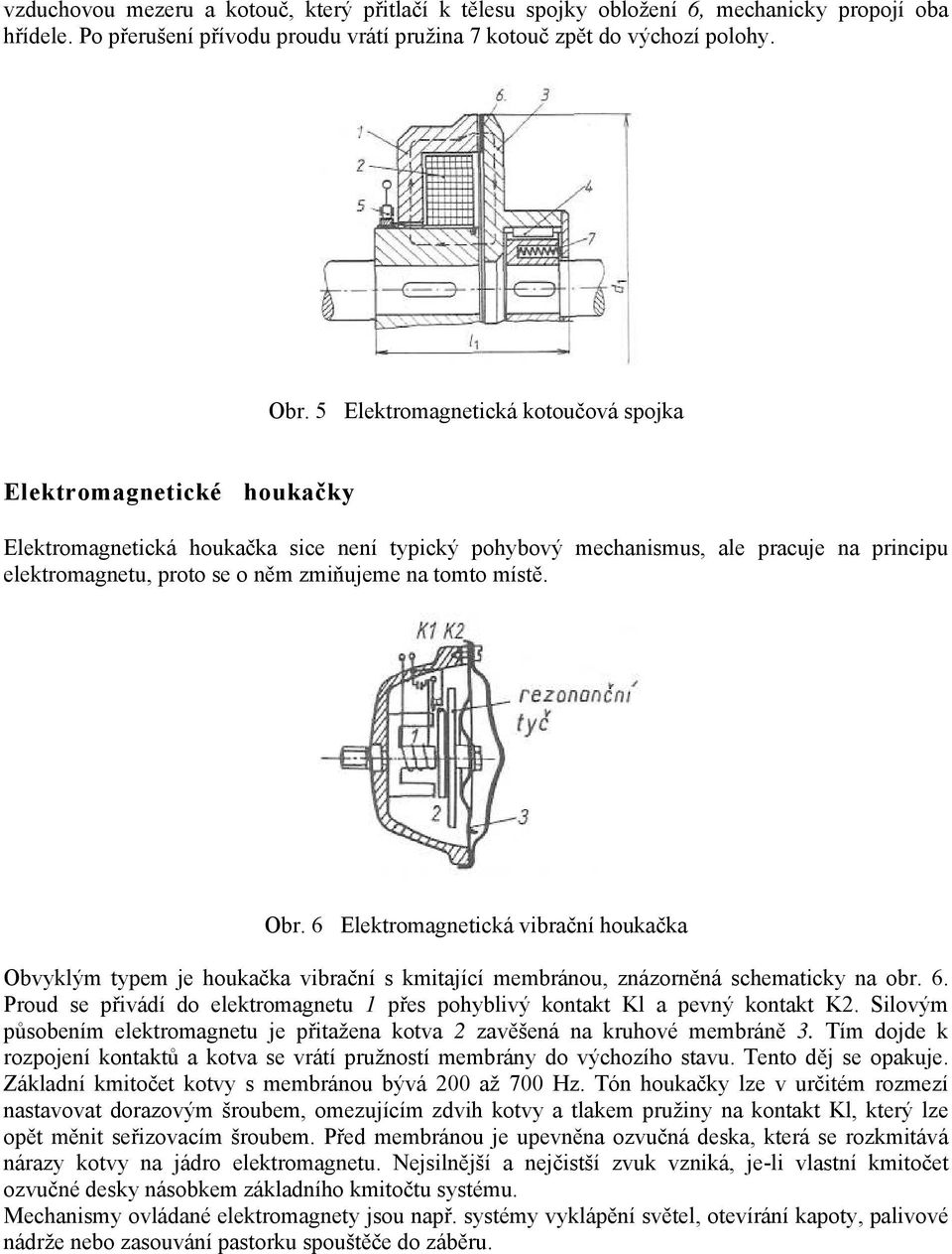 tomto místě. Obr. 6 Elektromagnetická vibrační houkačka Obvyklým typem je houkačka vibrační s kmitající membránou, znázorněná schematicky na obr. 6. Proud se přivádí do elektromagnetu 1 přes pohyblivý kontakt Kl a pevný kontakt K2.