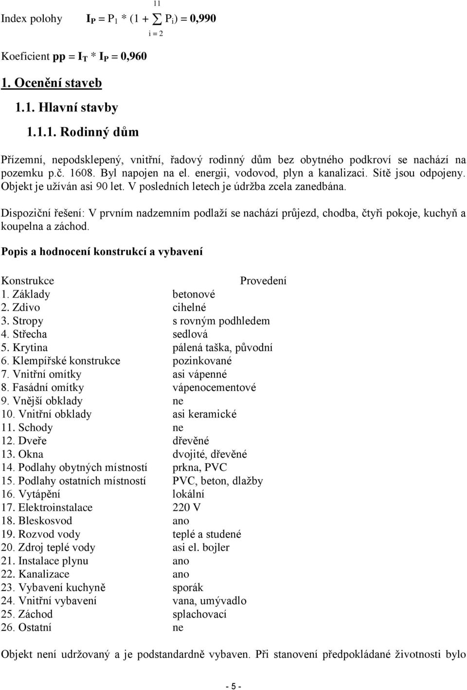 Dispoziční řešení: V prvním nadzemním podlaží se nachází průjezd, chodba, čtyři pokoje, kuchyň a koupelna a záchod. Popis a hodnocení konstrukcí a vybavení Konstrukce Provedení 1. Základy betonové 2.