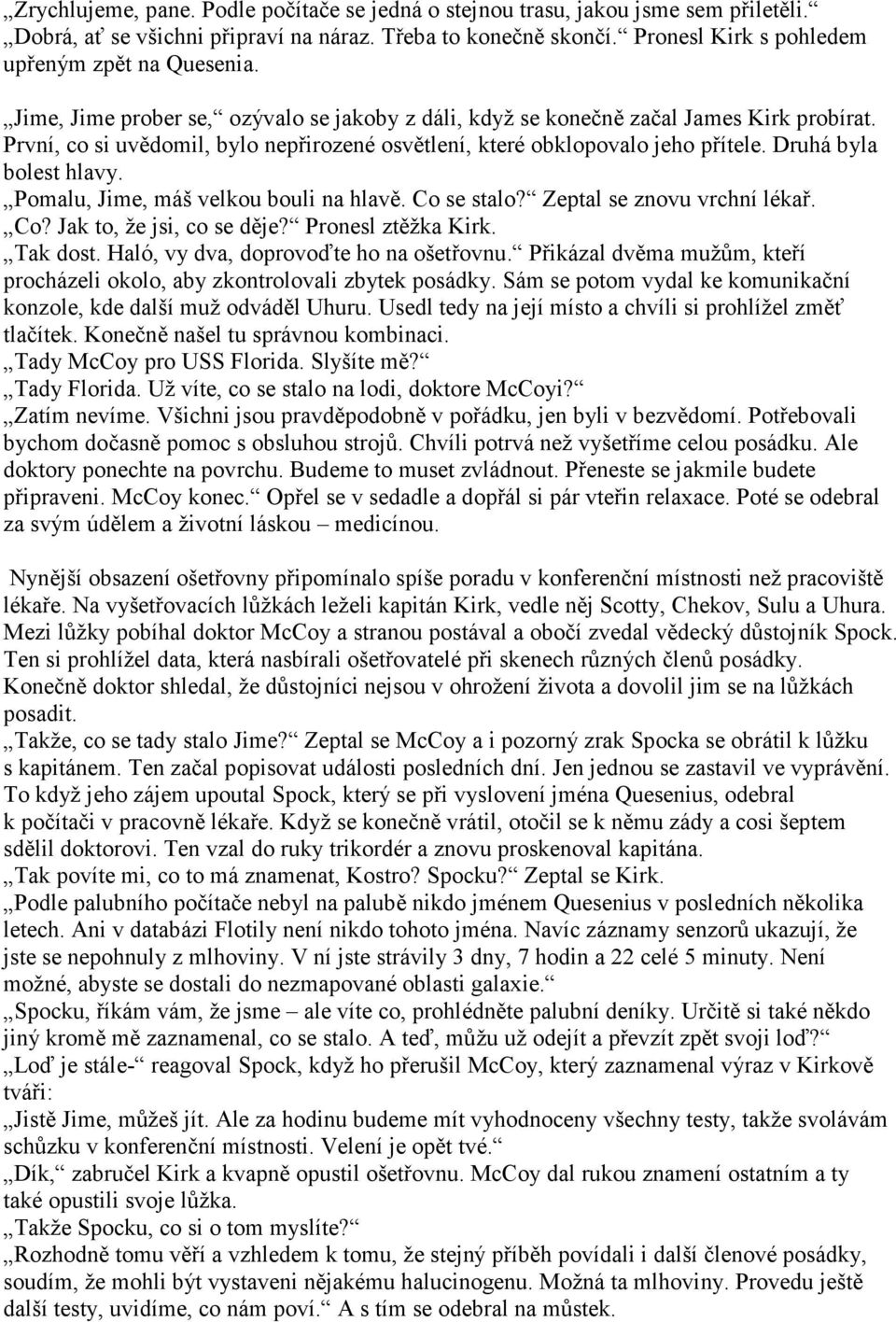 Pomalu, Jime, máš velkou bouli na hlavě. Co se stalo? Zeptal se znovu vrchní lékař. Co? Jak to, že jsi, co se děje? Pronesl ztěžka Kirk. Tak dost. Haló, vy dva, doprovoďte ho na ošetřovnu.