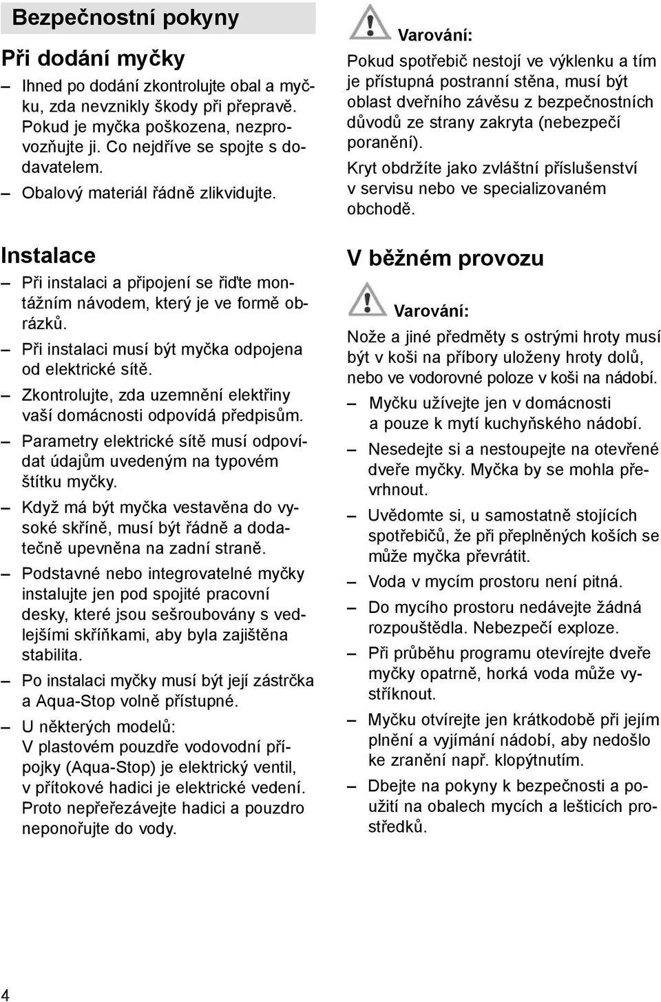 Zkontrolujte, zda uzemnění elektřiny vaší domácnosti odpovídá předpisům. Parametry elektrické sítě musí odpovídat údajům uvedeným na typovém štítku myčky.