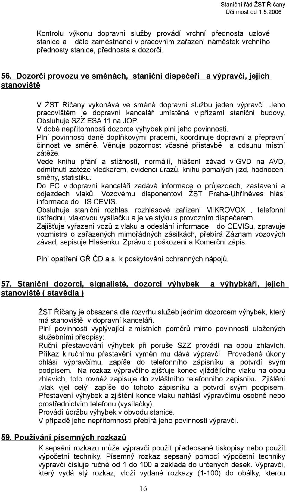 Jeho pracovištěm je dopravní umístěná v přízemí staniční budovy. Obsluhuje SZZ ESA 11 na JOP. V době nepřítomnosti dozorce plní jeho povinnosti.