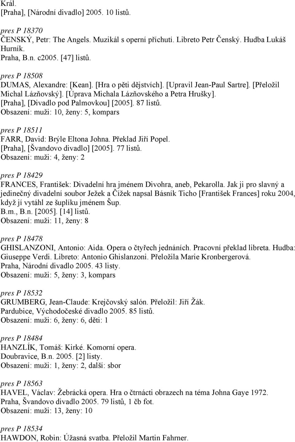 [Praha], [Divadlo pod Palmovkou] [2005]. 87 listů. Obsazení: muži: 10, ženy: 5, kompars pres P 18511 FARR, David: Brýle Eltona Johna. Překlad Jiří Popel. [Praha], [Švandovo divadlo] [2005]. 77 listů.