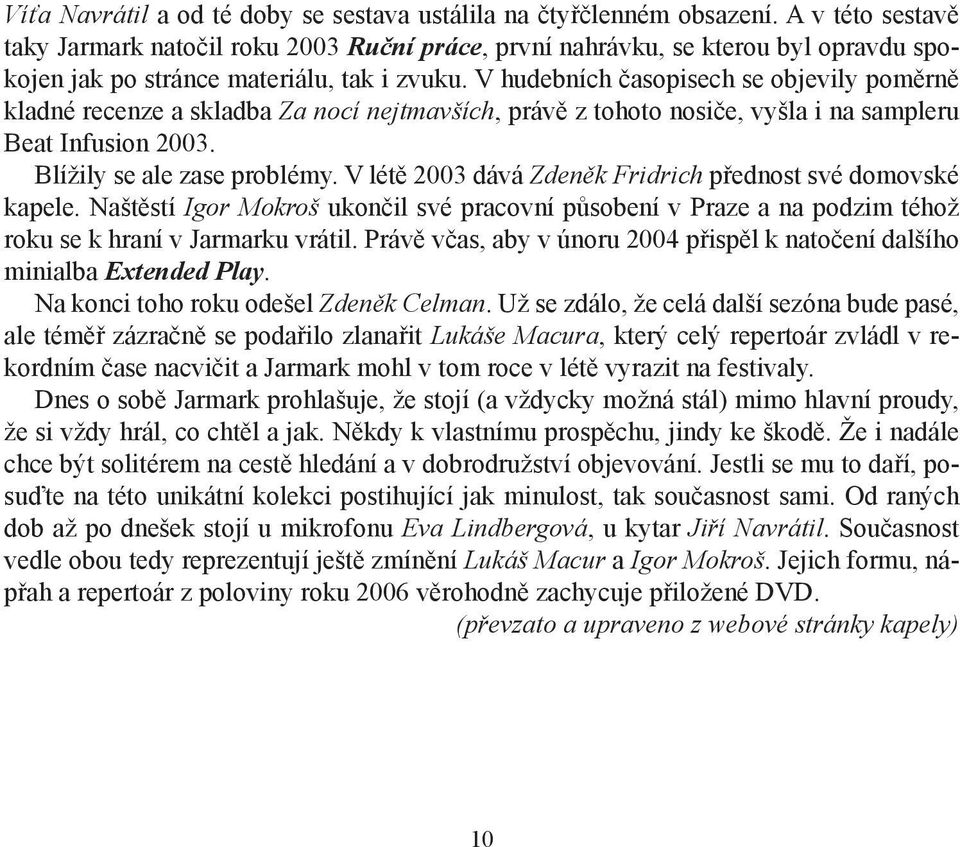 V hudebních časopisech se objevily poměrně kladné recenze a skladba Za nocí nejtmavších, právě z tohoto nosiče, vyšla i na sampleru Beat Infusion 2003. Blížily se ale zase problémy.