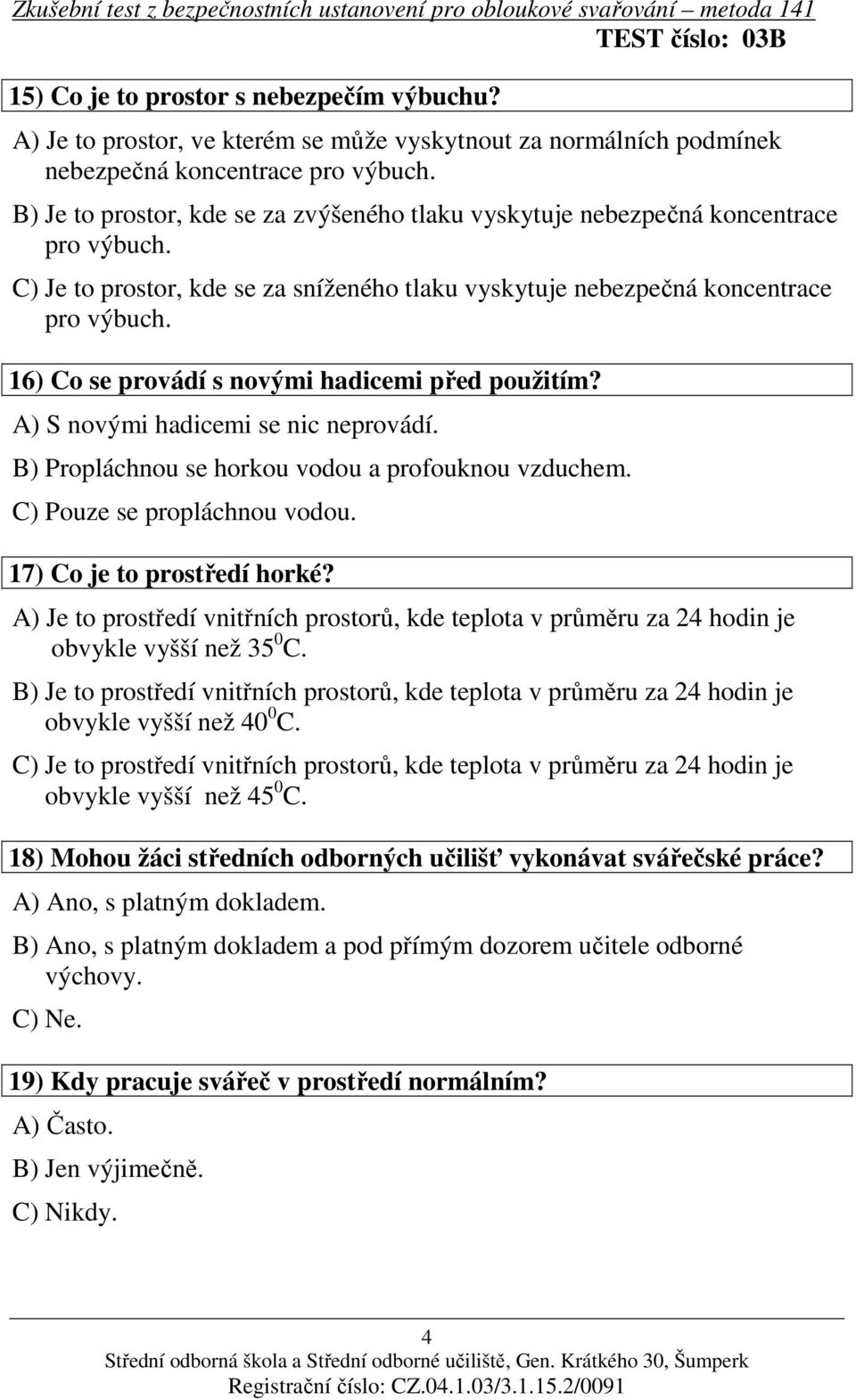 16) Co se provádí s novými hadicemi před použitím? A) S novými hadicemi se nic neprovádí. B) Propláchnou se horkou vodou a profouknou vzduchem. C) Pouze se propláchnou vodou.