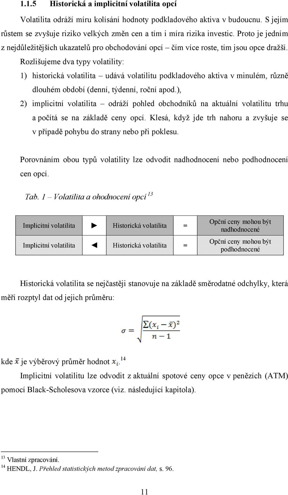 Rozlišujeme dva typy volatility: 1) historická volatilita udává volatilitu podkladového aktiva v minulém, různě dlouhém období (denní, týdenní, roční apod.