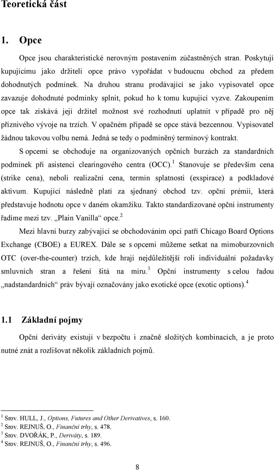 Zakoupením opce tak získává její držitel možnost své rozhodnutí uplatnit v případě pro něj příznivého vývoje na trzích. V opačném případě se opce stává bezcennou.