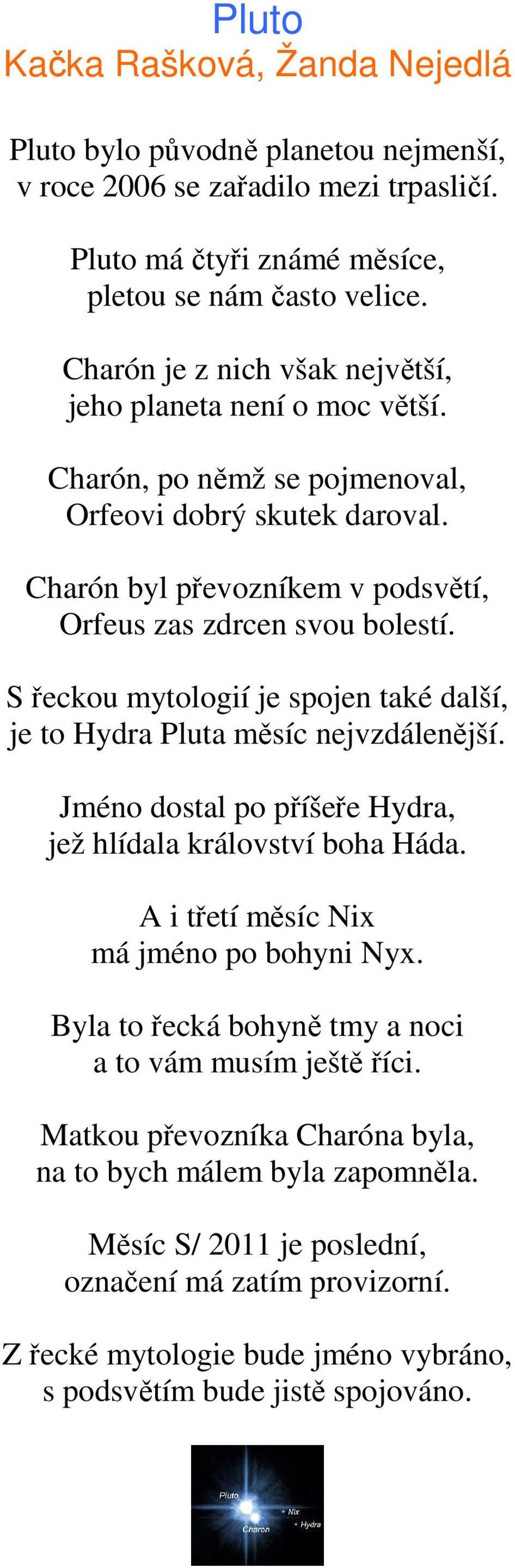 S řeckou mytologií je spojen také další, je to Hydra Pluta měsíc nejvzdálenější. Jméno dostal po příšeře Hydra, jež hlídala království boha Háda. A i třetí měsíc Nix má jméno po bohyni Nyx.