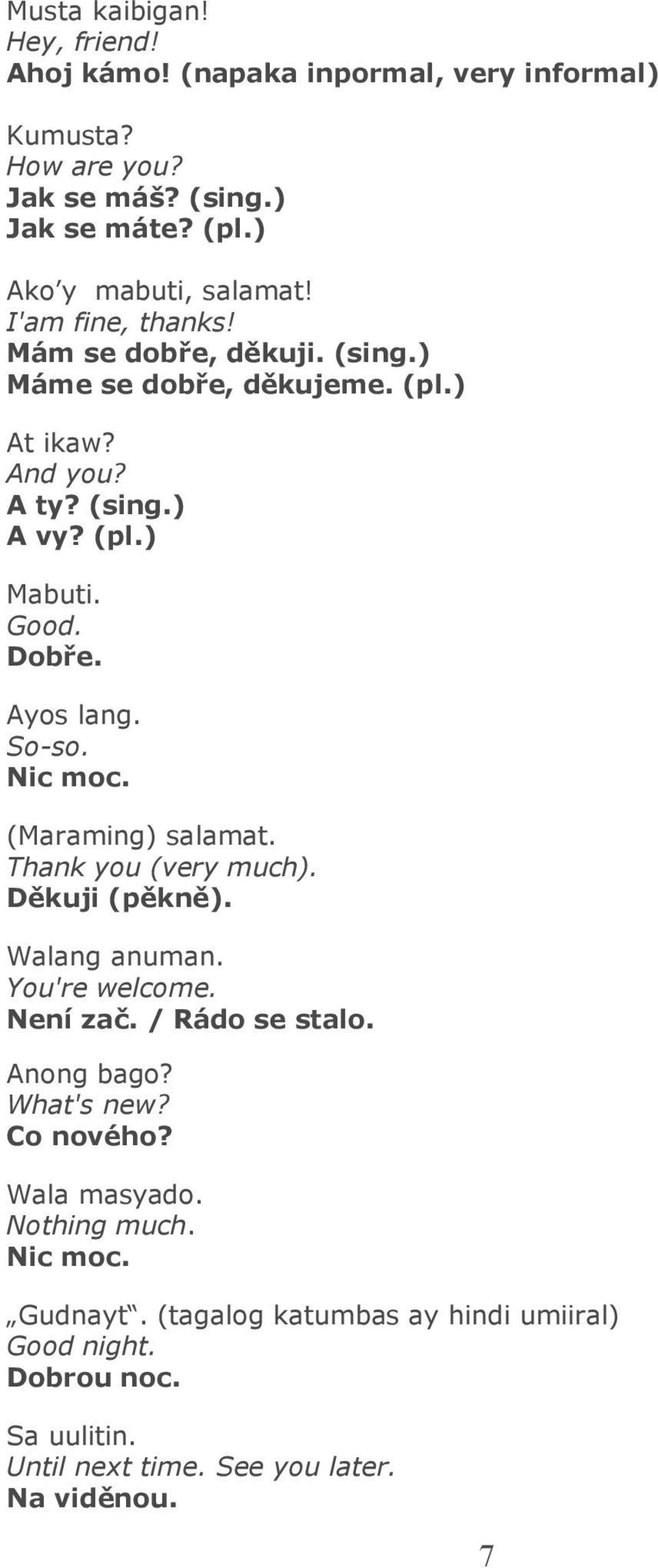 So-so. Nic moc. (Maraming) salamat. Thank you (very much). Děkuji (pěkně). Walang anuman. You're welcome. Není zač. / Rádo se stalo. Anong bago? What's new?