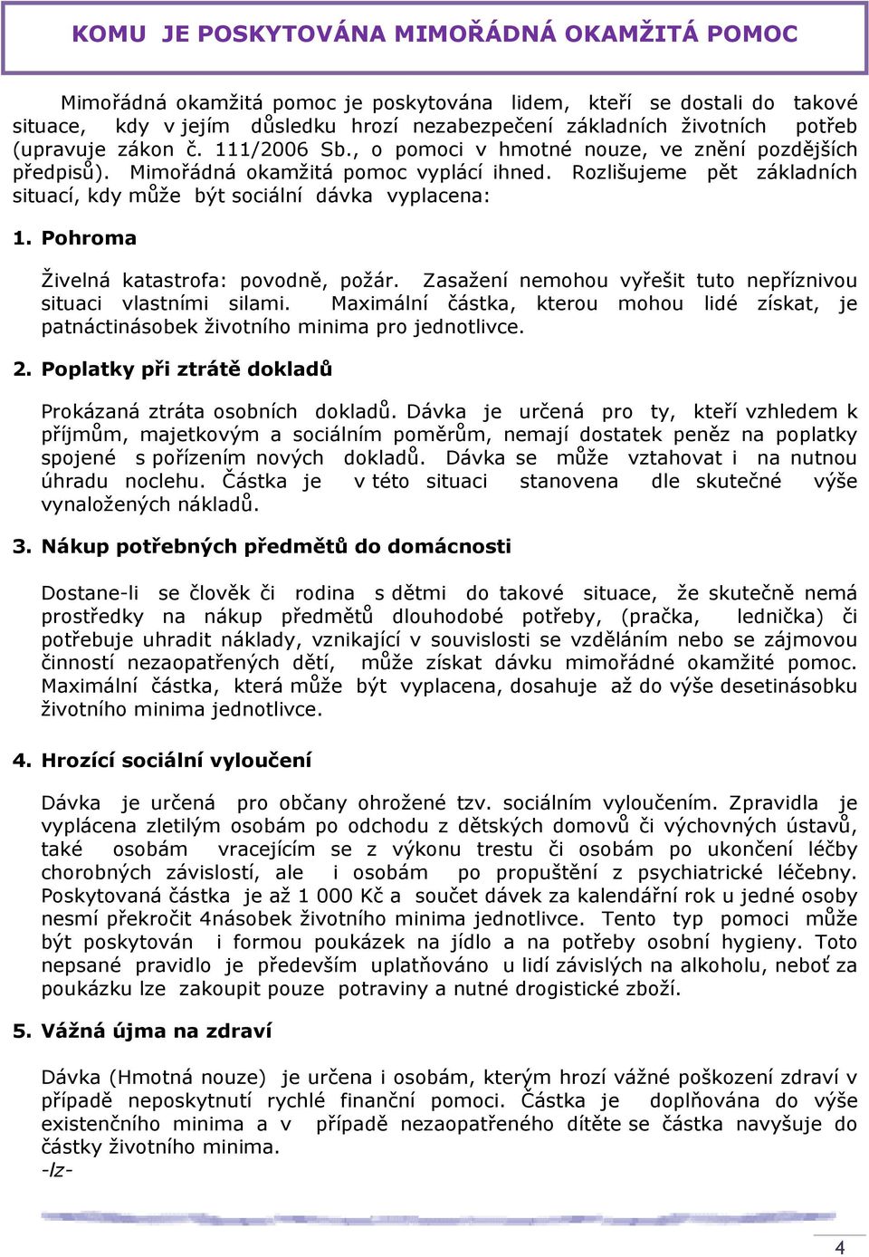 Rozlišujeme pět základních situací, kdy může být sociální dávka vyplacena: 1. Pohroma Živelná katastrofa: povodně, požár. Zasažení nemohou vyřešit tuto nepříznivou situaci vlastními silami.