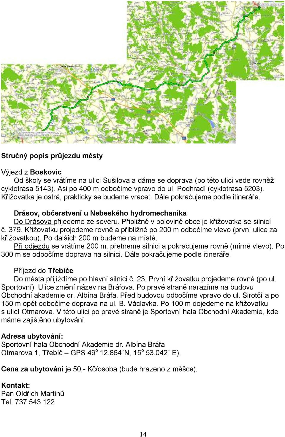 Přibližně v polovině obce je křižovatka se silnicí č. 379. Křižovatku projedeme rovně a přibližně po 200 m odbočíme vlevo (první ulice za křižovatkou). Po dalších 200 m budeme na místě.