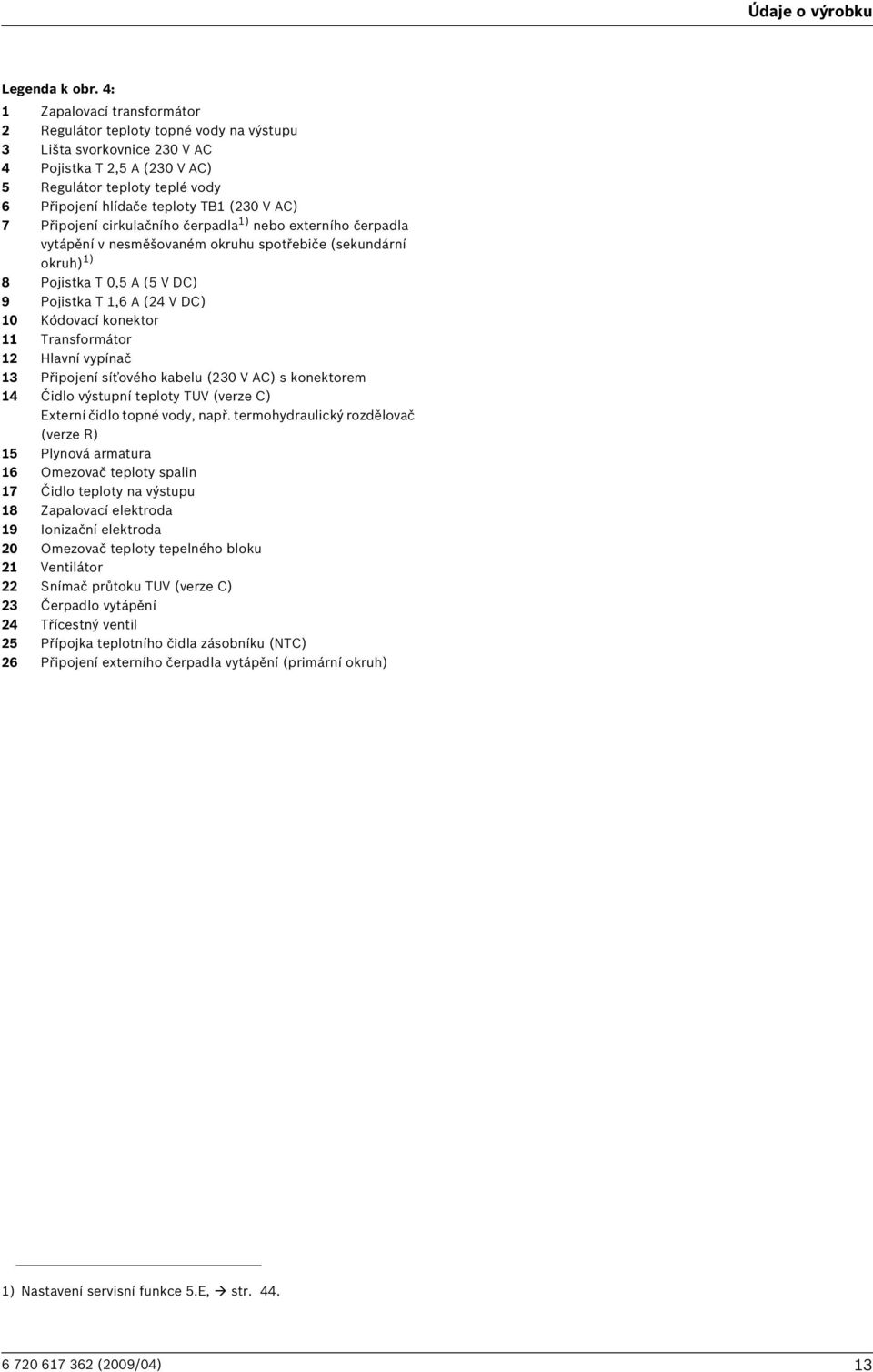 V AC) 7 Připojení cirkulačního čerpadla 1) nebo externího čerpadla vytápění v nesměšovaném okruhu spotřebiče (sekundární okruh) 1) 8 Pojistka T 0,5 A (5 V DC) 9 Pojistka T 1,6 A (24 V DC) 10 Kódovací