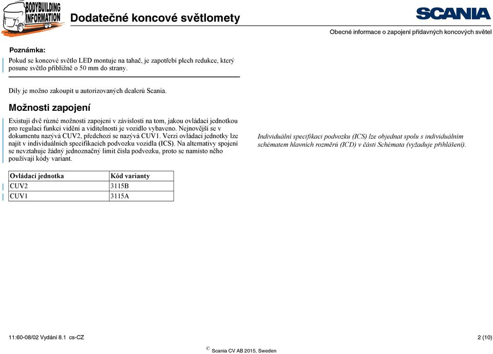 Možnosti zapojení Existují dvě různé možnosti zapojení v závislosti na tom, jakou ovládací jednotkou pro regulaci funkcí vidění a viditelnosti je vozidlo vybaveno.