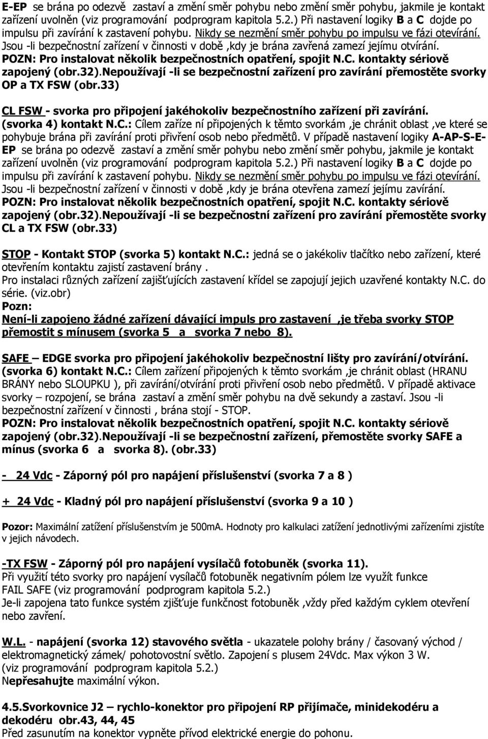 Jsou -li bezpečnostní zařízení v činnosti v době,kdy je brána zavřená zamezí jejímu otvírání. POZN: Pro instalovat několik bezpečnostních opatření, spojit N.C. kontakty sériově zapojený (obr.32).