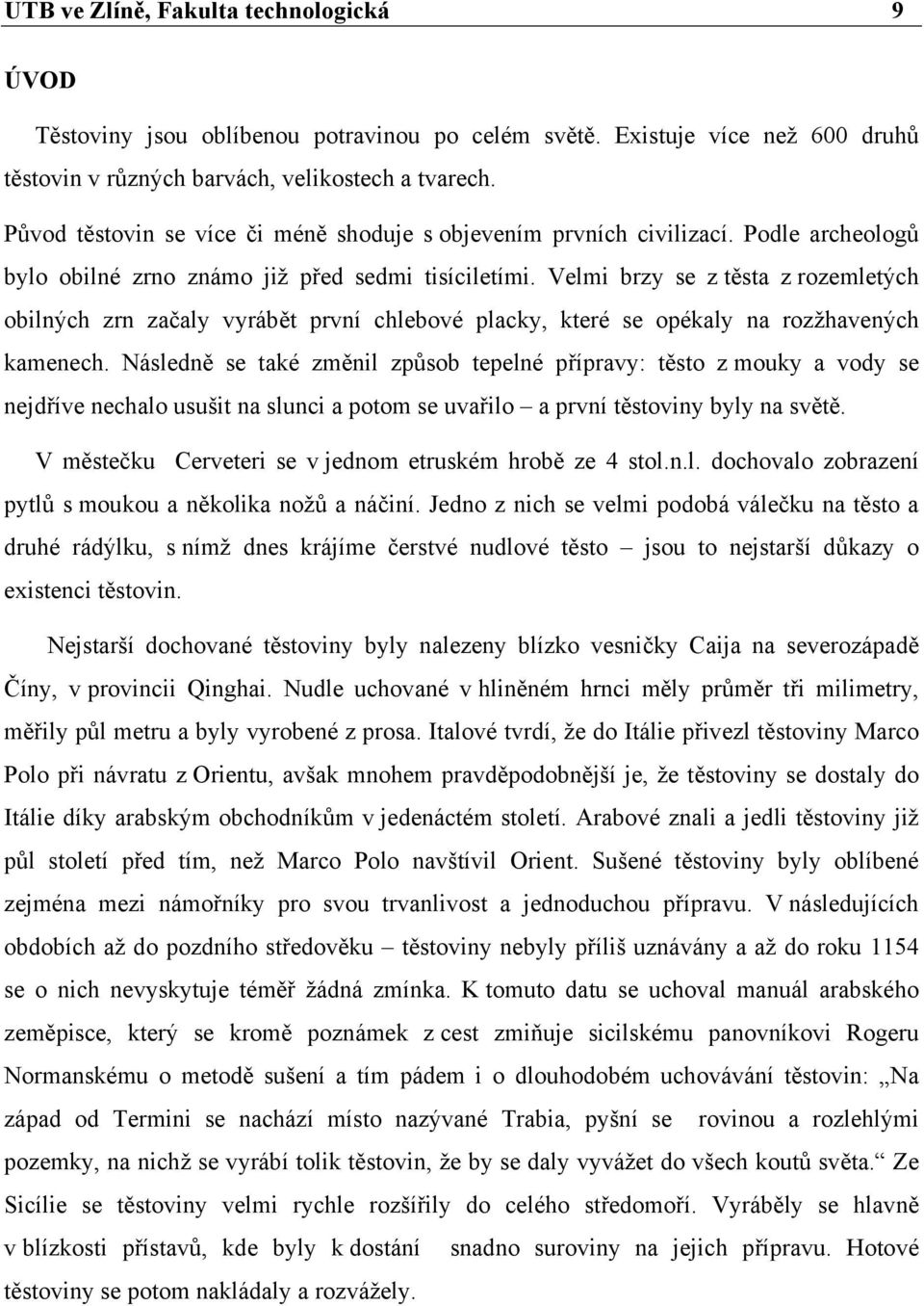 Velmi brzy se z těsta z rozemletých obilných zrn začaly vyrábět první chlebové placky, které se opékaly na rozžhavených kamenech.