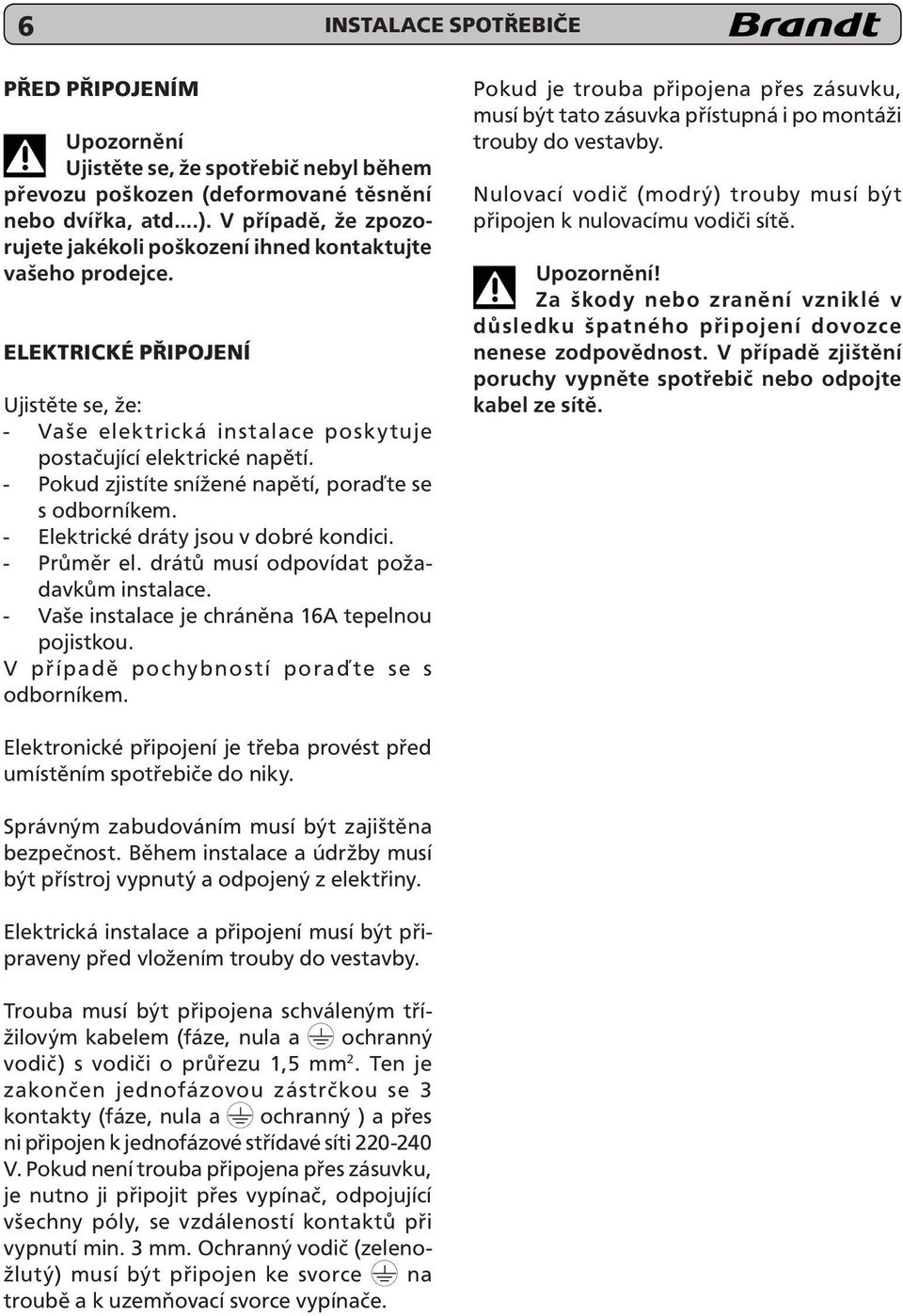 - Pokud zjistíte snížené napětí, poraďte se s odborníkem. - Elektrické dráty jsou v dobré kondici. - Průměr el. drátů musí odpovídat požadavkům instalace.