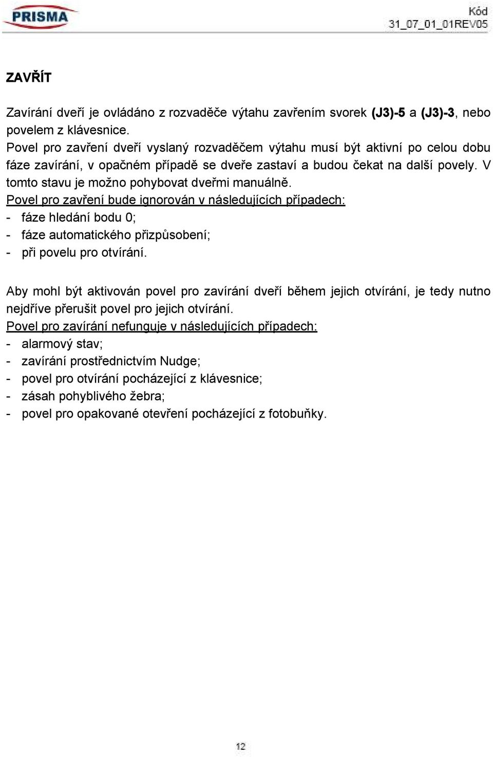 V tomto stavu je možno pohybovat dveřmi manuálně. Povel pro zavření bude ignorován v následujících případech: - fáze hledání bodu 0; - fáze automatického přizpůsobení; - při povelu pro otvírání.