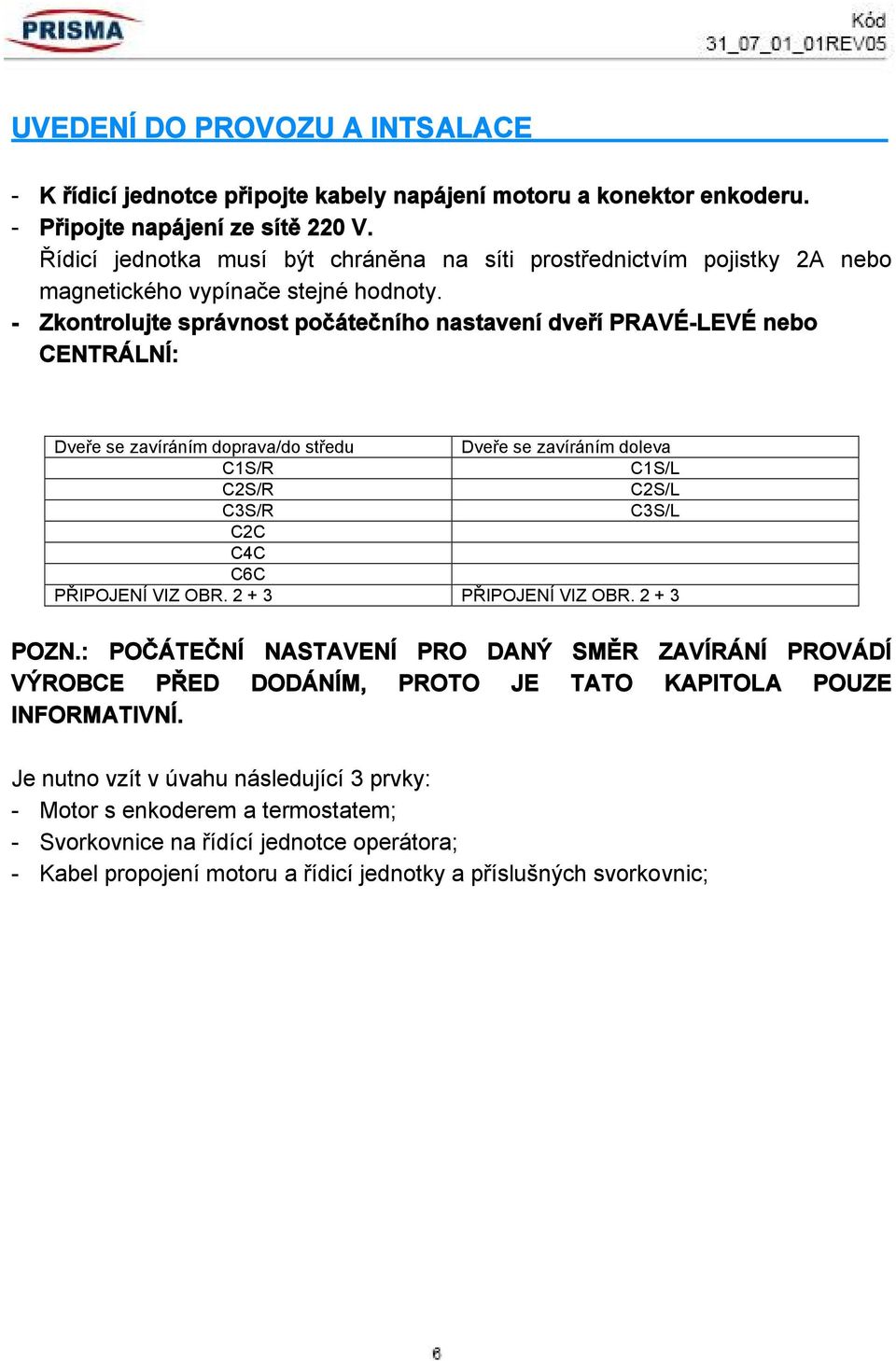 - Zkontrolujte správnost počátečního nastavení dveří PRAVÉ-LEVÉ nebo CENTRÁLNÍ: Dveře se zavíráním doprava/do středu Dveře se zavíráním doleva C1S/R C1S/L C2S/R C2S/L C3S/R C3S/L C2C C4C C6C