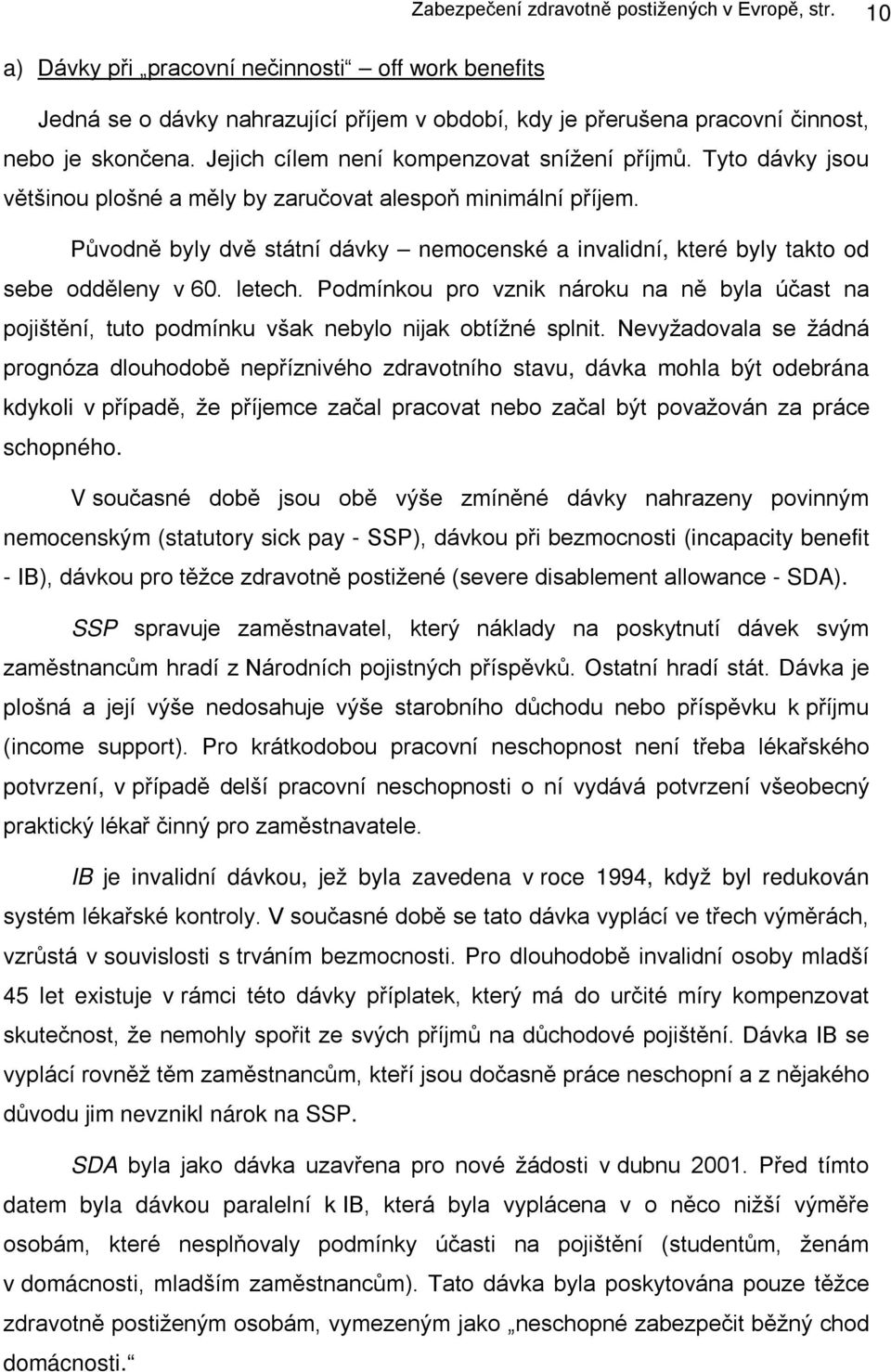 Tyto dávky jsou většinou plošné a měly by zaručovat alespoň minimální příjem. Původně byly dvě státní dávky nemocenské a invalidní, které byly takto od sebe odděleny v 60. letech.