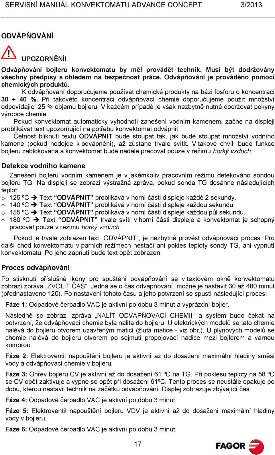 Při takovéto koncentraci odvápňovací chemie doporučujeme použít množství odpovídající 25 % objemu bojleru. V každém případě je však nezbytně nutné dodržovat pokyny výrobce chemie.