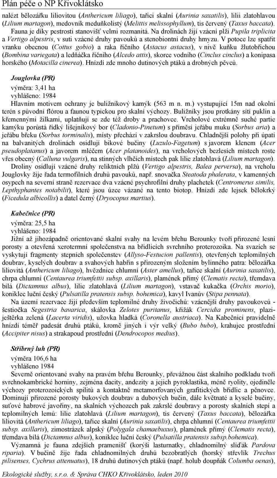 V potoce lze spatřit vranku obecnou (Cottus gobio) a raka říčního (Astacus astacus), v nivě kuňku žlutobřichou (Bombina variegata) a ledňáčka říčního (Alcedo attis), skorce vodního (Cinclus cinclus)