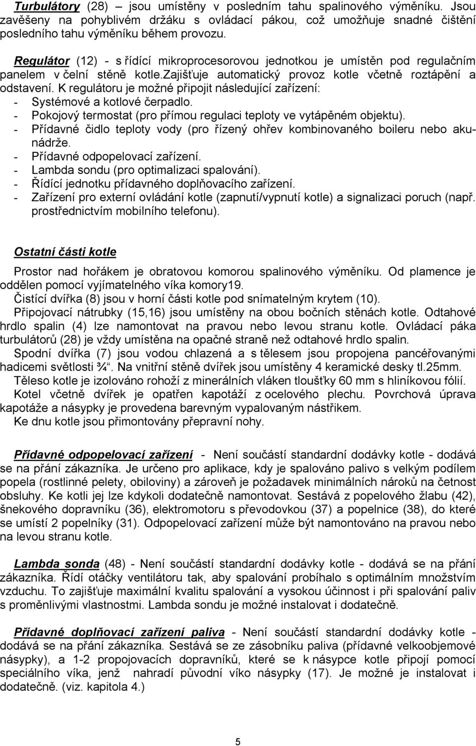 K regulátoru je možné připojit následující zařízení: - Systémové a kotlové čerpadlo. - Pokojový termostat (pro přímou regulaci teploty ve vytápěném objektu).