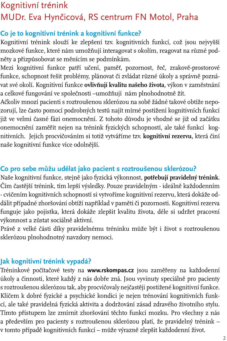 Mezi kognitivní funkce patří učení, paměť, pozornost, řeč, zrakově-prostorové funkce, schopnost řešit problémy, plánovat či zvládat různé úkoly a správně poznávat své okolí.