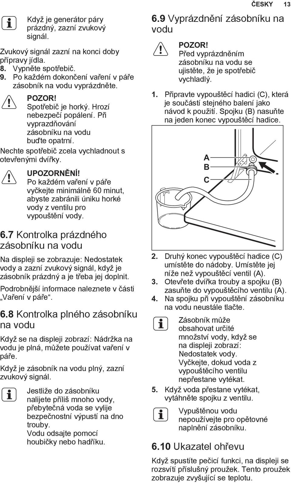 Po každém vaření v páře vyčkejte minimálně 60 minut, abyste zabránili úniku horké vody z ventilu pro vypouštění vody. 6.7 Kontrolka prázdného zásobníku na vodu Na displeji se zobrazuje: Nedostatek vody a zazní zvukový signál, když je zásobník prázdný a je třeba jej doplnit.