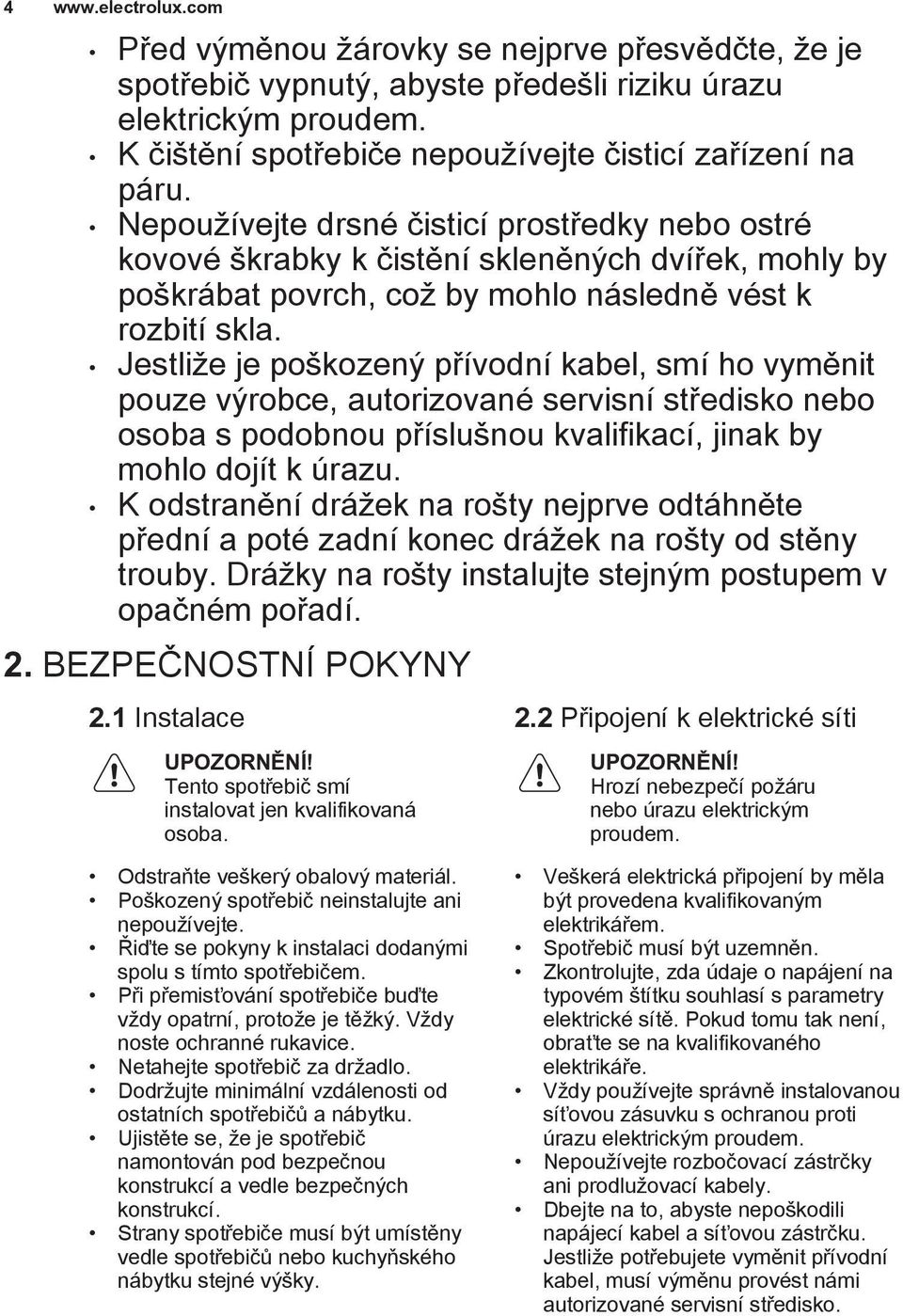 Jestliže je poškozený přívodní kabel, smí ho vyměnit pouze výrobce, autorizované servisní středisko nebo osoba s podobnou příslušnou kvalifikací, jinak by mohlo dojít k úrazu.