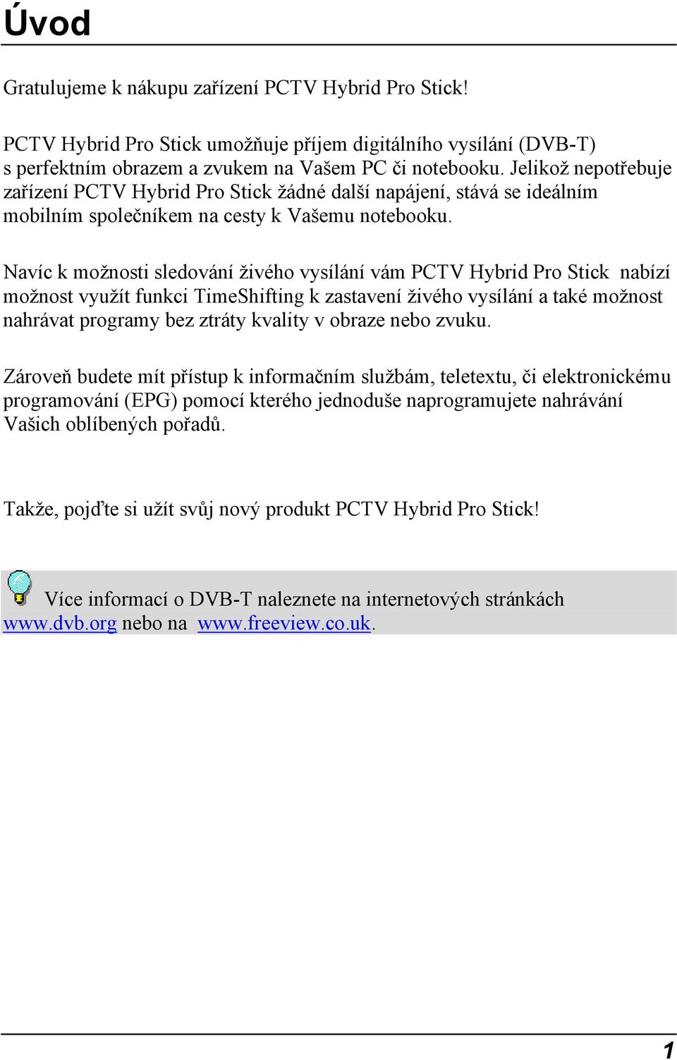 Navíc k možnosti sledování živého vysílání vám PCTV Hybrid Pro Stick nabízí možnost využít funkci TimeShifting k zastavení živého vysílání a také možnost nahrávat programy bez ztráty kvality v obraze