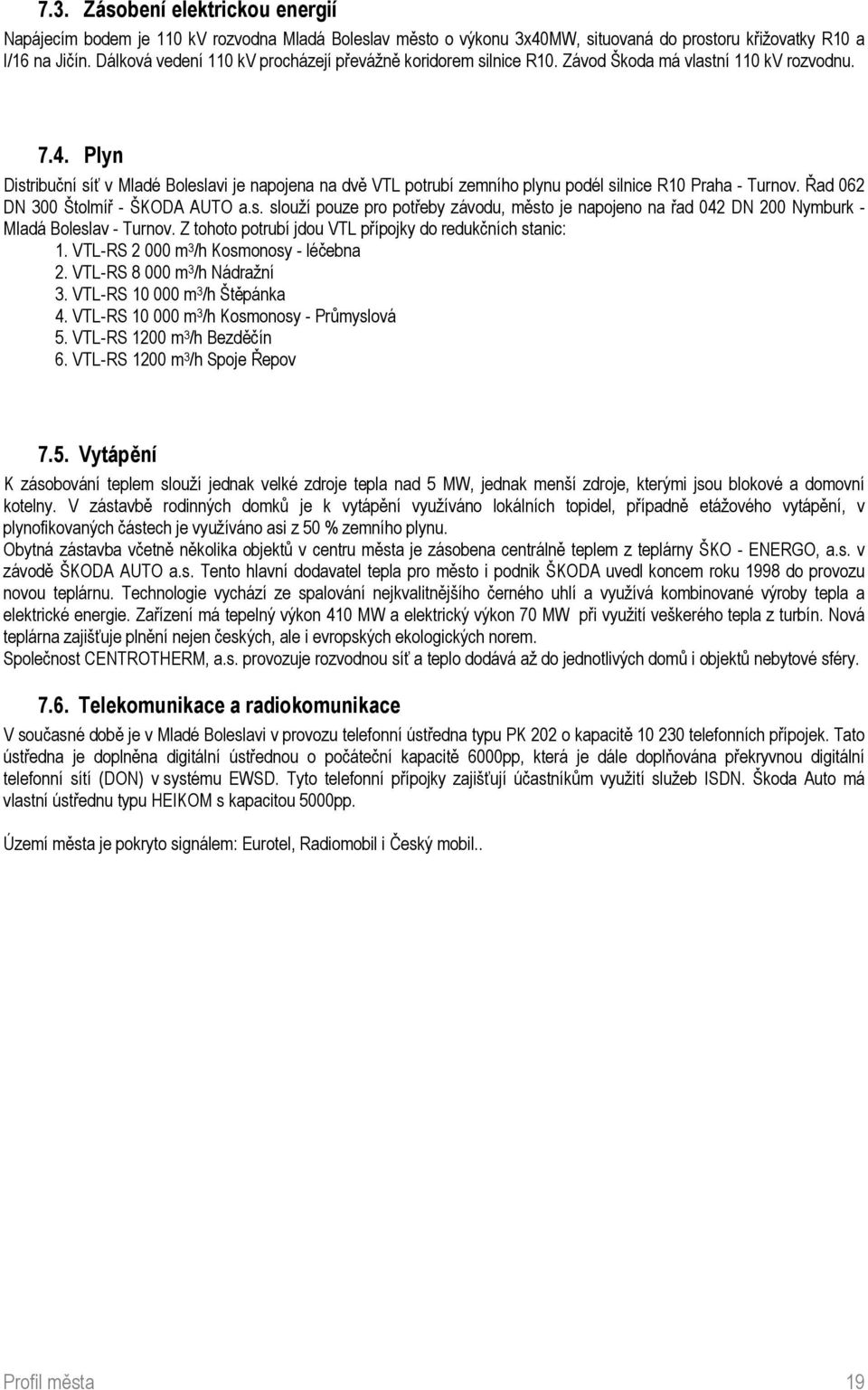 Plyn Distribuční síť v Mladé Boleslavi je napojena na dvě VTL potrubí zemního plynu podél silnice R10 Praha - Turnov. Řad 062 DN 300 Štolmíř - ŠKODA AUTO a.s. slouží pouze pro potřeby závodu, město je napojeno na řad 042 DN 200 Nymburk - Mladá Boleslav - Turnov.