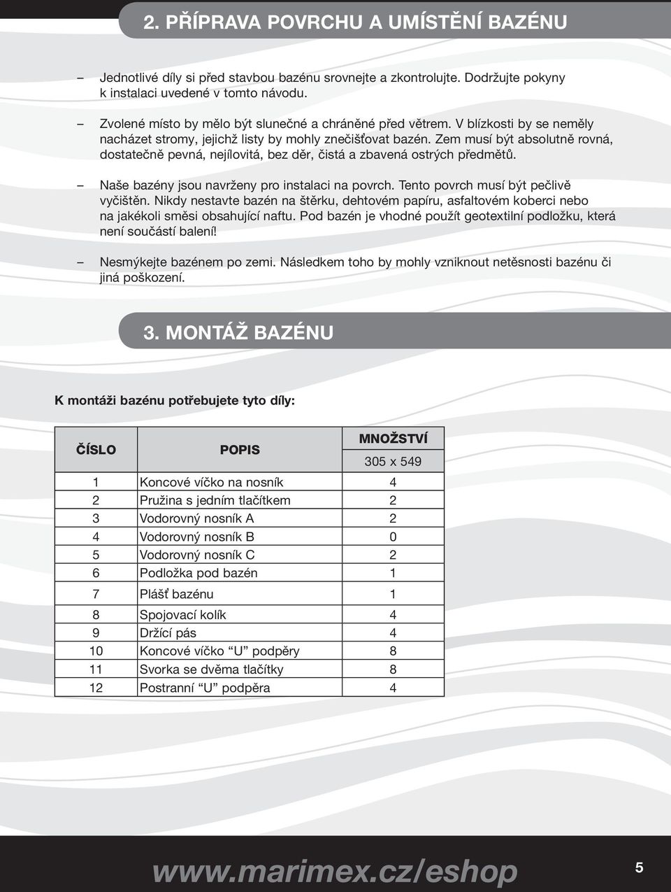 Zem musí být absolutně rovná, dostatečně pevná, nejílovitá, bez děr, čistá a zbavená ostrých předmětů. Naše bazény jsou navrženy pro instalaci na povrch. Tento povrch musí být pečlivě vyčištěn.