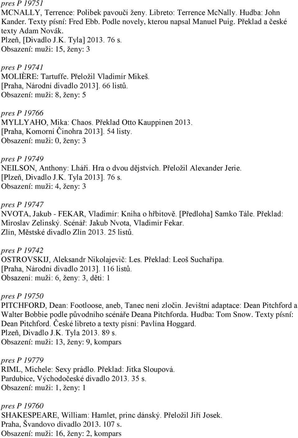 Obsazení: muži: 8, ženy: 5 pres P 19766 MYLLYAHO, Mika: Chaos. Překlad Otto Kauppinen 2013. [Praha, Komorní Činohra 2013]. 54 listy. Obsazení: muži: 0, ženy: 3 pres P 19749 NEILSON, Anthony: Lháři.