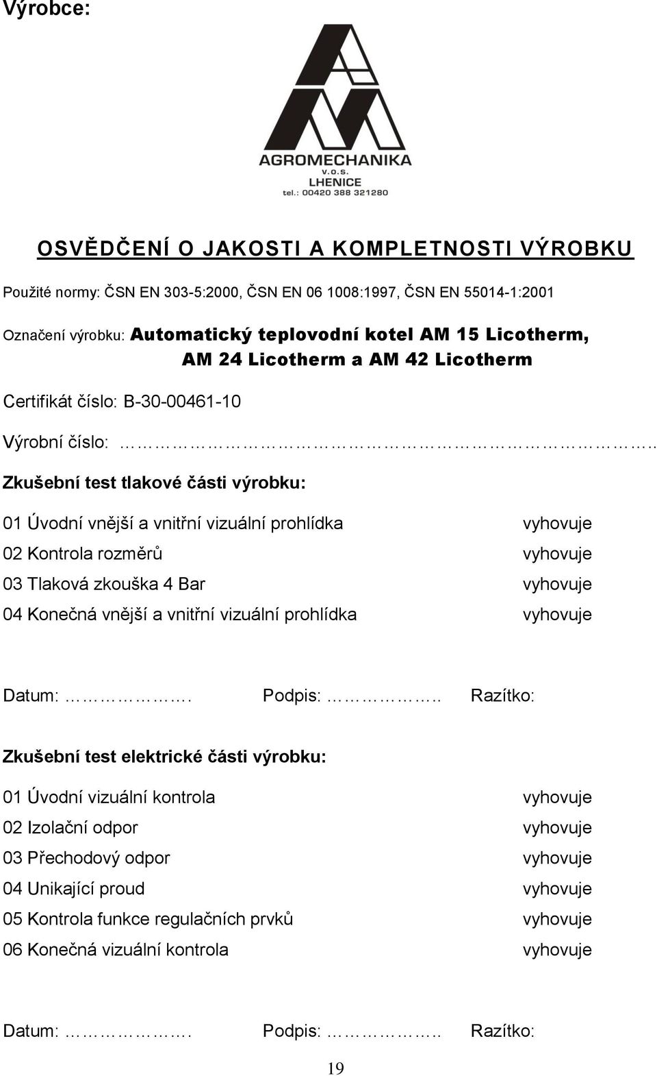 . Zkušební test tlakové části výrobku: 01 Úvodní vnější a vnitřní vizuální prohlídka vyhovuje 02 Kontrola rozměrů vyhovuje 03 Tlaková zkouška 4 Bar vyhovuje 04 Konečná vnější a vnitřní vizuální