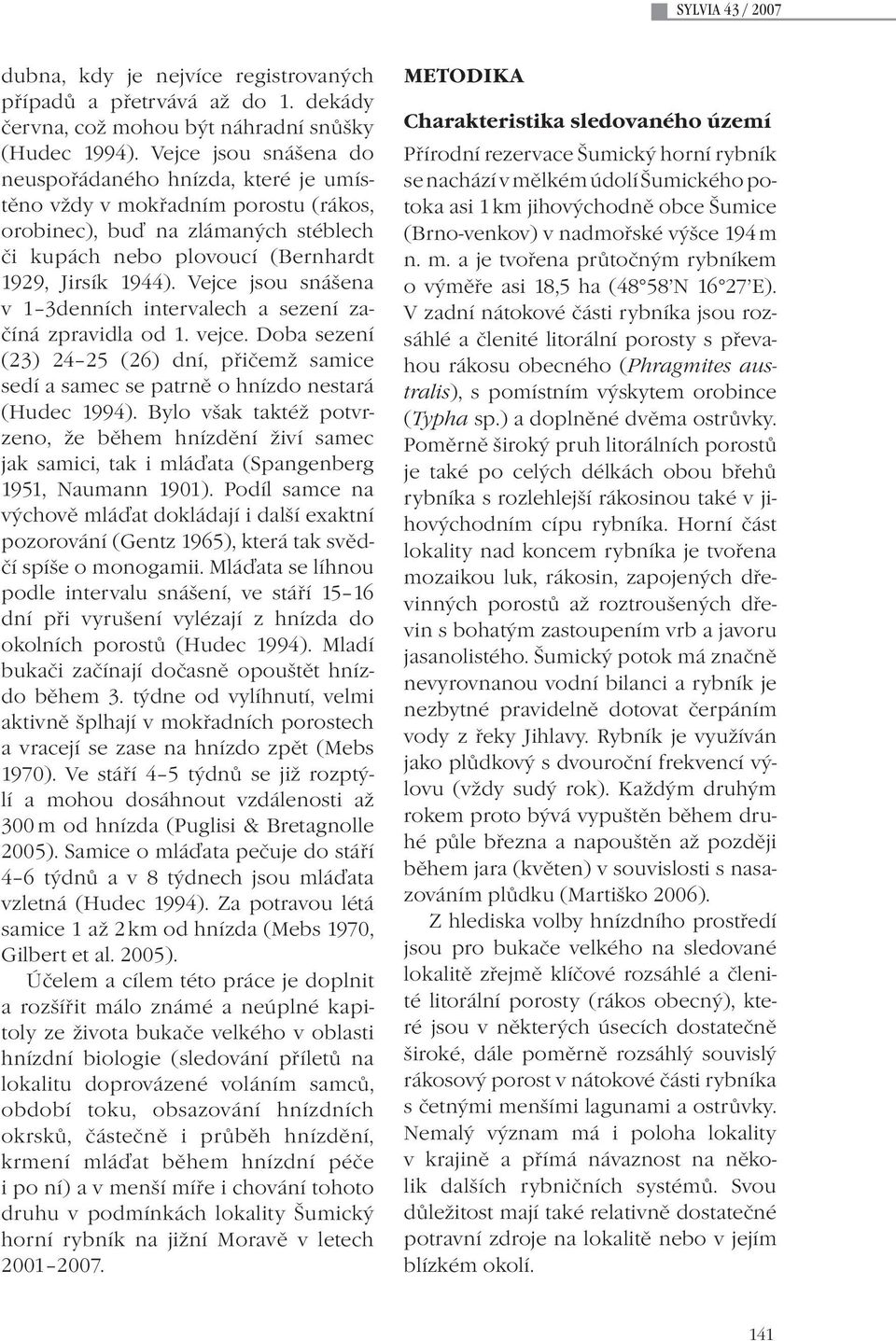 Vejce jsou snášena v 1 3denních intervalech a sezení začíná zpravidla od 1. vejce. Doba sezení (23) 24 25 (26) dní, přičemž samice sedí a samec se patrně o hnízdo nestará (Hudec 1994).