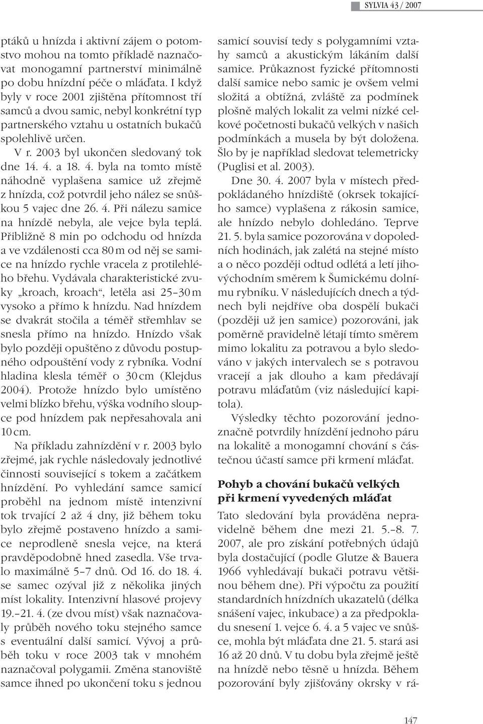 a 18. 4. byla na tomto místě náhodně vyplašena samice už zřejmě z hnízda, což potvrdil jeho nález se snůškou 5 vajec dne 26. 4. Při nálezu samice na hnízdě nebyla, ale vejce byla teplá.