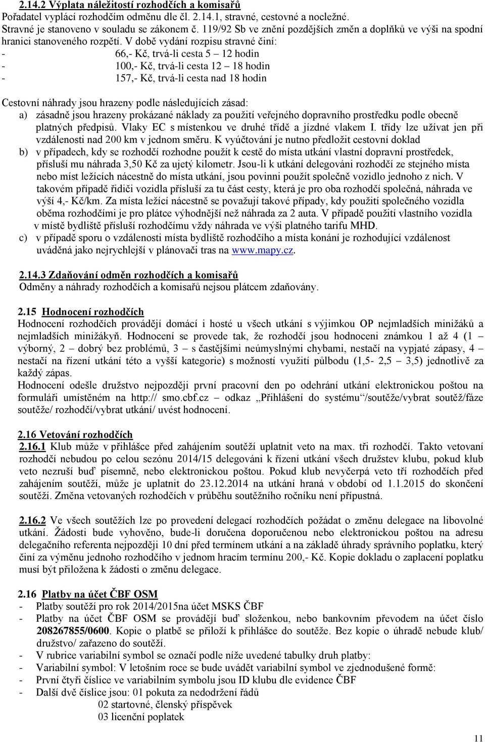 V době vydání rozpisu stravné činí: - 66,- Kč, trvá-li cesta 5 12 hodin - 100,- Kč, trvá-li cesta 12 18 hodin - 157,- Kč, trvá-li cesta nad 18 hodin Cestovní náhrady jsou hrazeny podle následujících