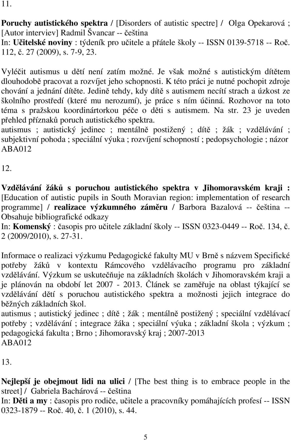 K této práci je nutné pochopit zdroje chování a jednání dítte. Jedin tehdy, kdy dít s autismem necítí strach a úzkost ze školního prostedí (které mu nerozumí), je práce s ním úinná.