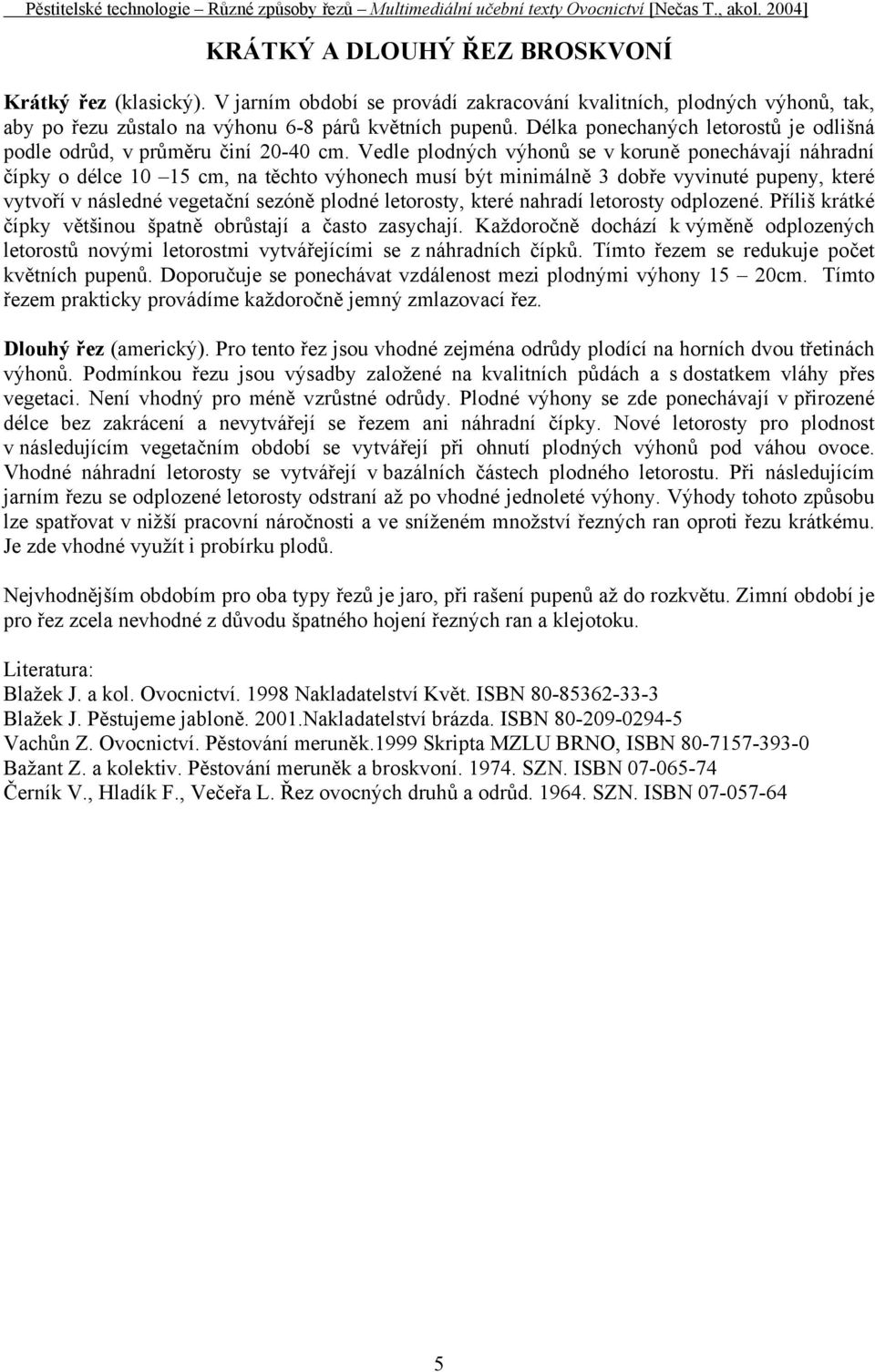 Vedle plodných výhonů se v koruně ponechávají náhradní čípky o délce 10 15 cm, na těchto výhonech musí být minimálně 3 dobře vyvinuté pupeny, které vytvoří v následné vegetační sezóně plodné