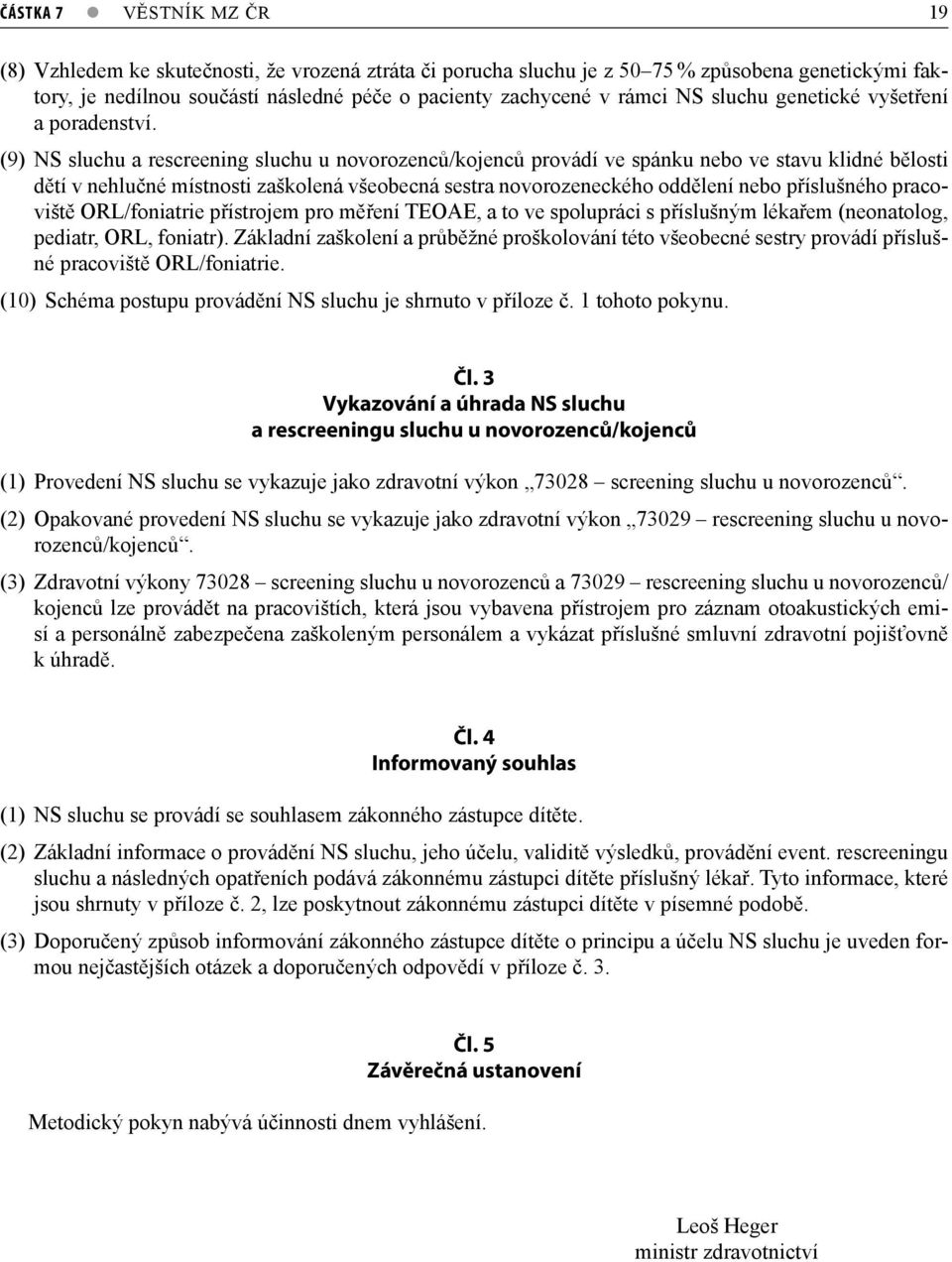 (9) NS sluchu a rescreening sluchu u novorozenců/kojenců provádí ve spánku nebo ve stavu klidné bělosti dětí v nehlučné místnosti zaškolená všeobecná sestra novorozeneckého oddělení nebo příslušného