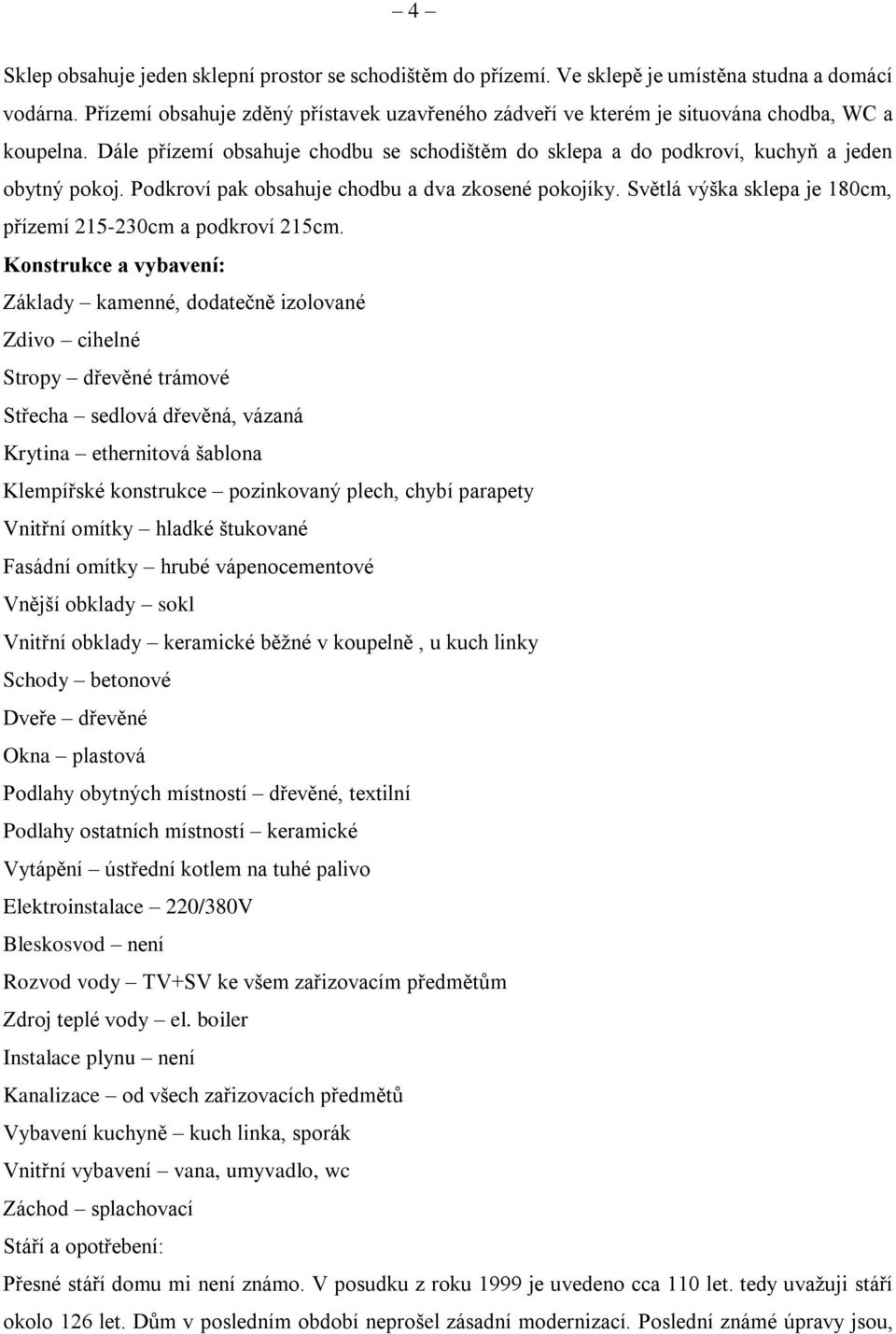 Podkroví pak obsahuje chodbu a dva zkosené pokojíky. Světlá výška sklepa je 180cm, přízemí 215-230cm a podkroví 215cm.