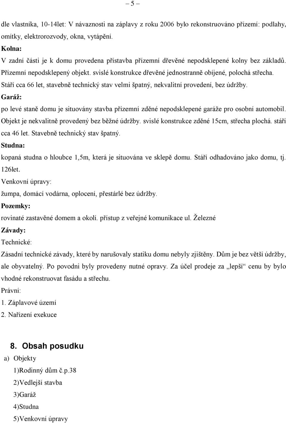 Stáří cca 66 let, stavebně technický stav velmi špatný, nekvalitní provedení, bez údržby. Garáž: po levé staně domu je situovány stavba přízemní zděné nepodsklepené garáže pro osobní automobil.