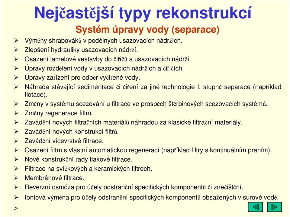 Náhrada stávající sedimentace či čiření za jiné technologie I. stupně separace (například flotace). Změny v systému scezování u filtrace ve prospěch štěrbinových scezovacích systémů.