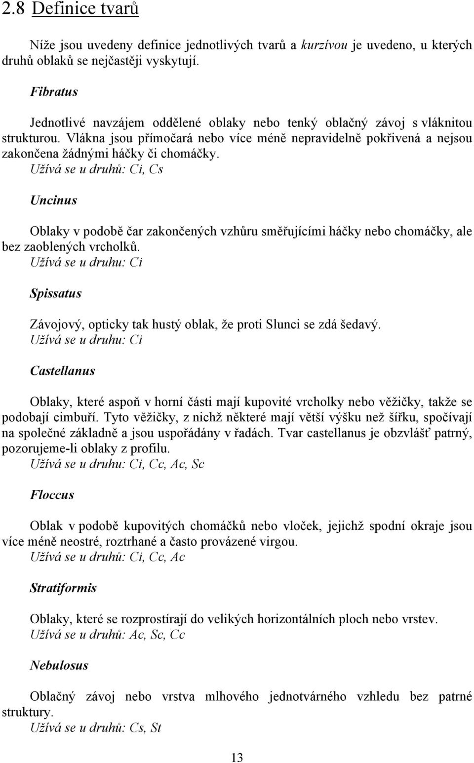 Užívá se u druhů: Ci, Cs Uncinus Oblaky v podobě čar zakončených vzhůru směřujícími háčky nebo chomáčky, ale bez zaoblených vrcholků.