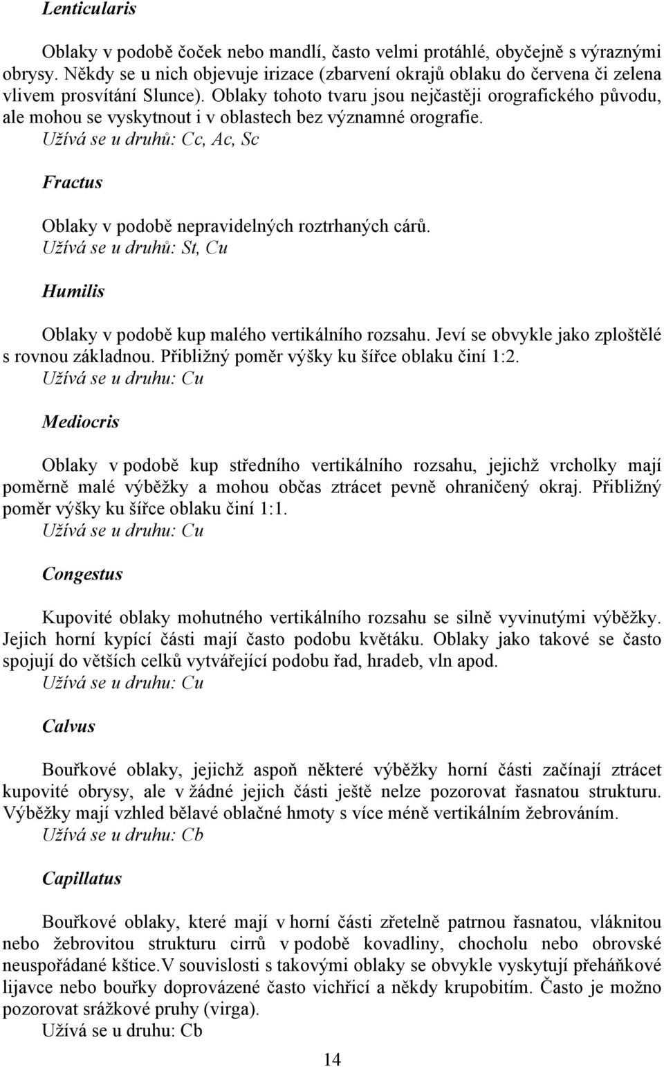 Oblaky tohoto tvaru jsou nejčastěji orografického původu, ale mohou se vyskytnout i v oblastech bez významné orografie.