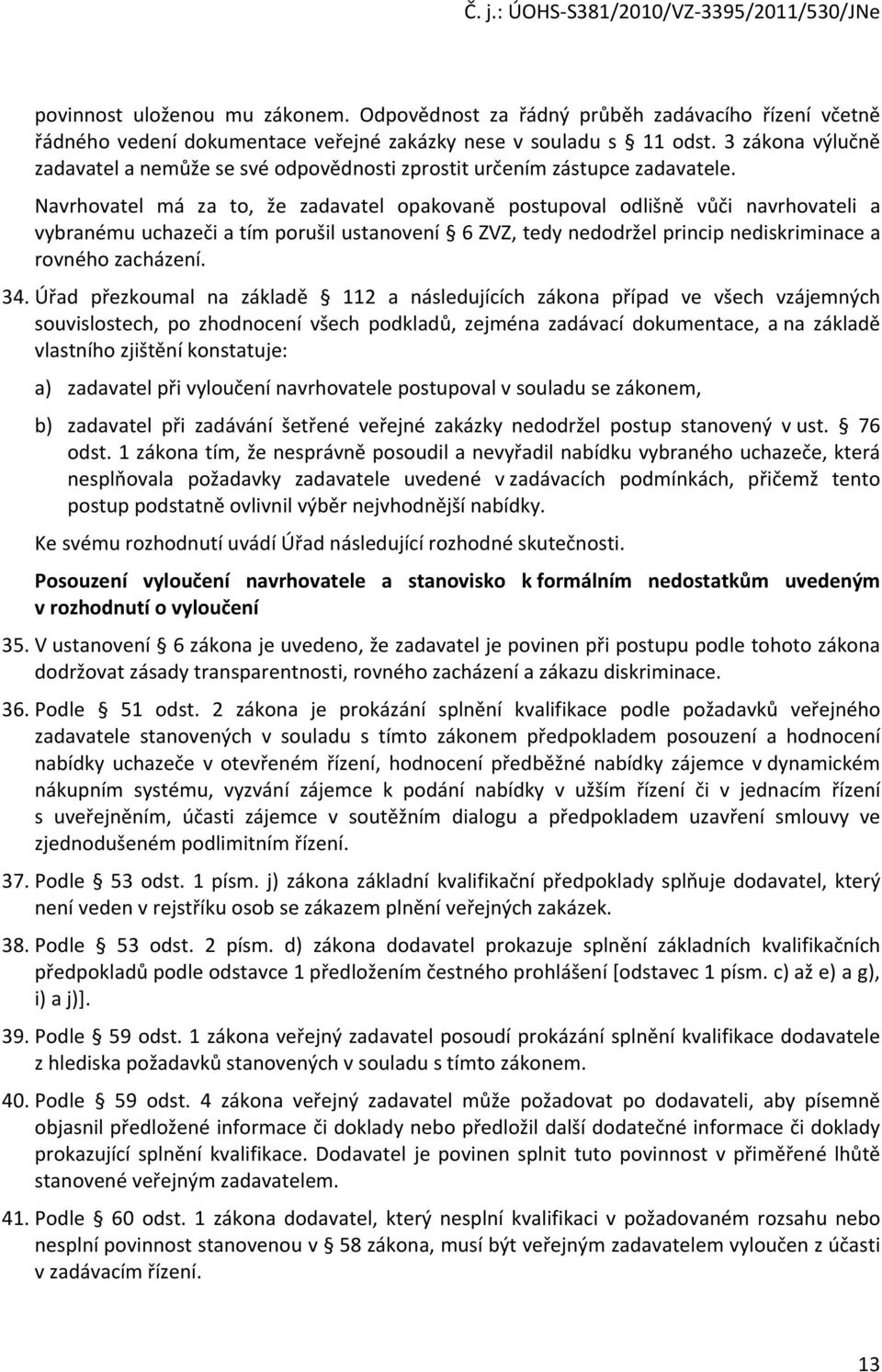 Navrhovatel má za to, že zadavatel opakovaně postupoval odlišně vůči navrhovateli a vybranému uchazeči a tím porušil ustanovení 6 ZVZ, tedy nedodržel princip nediskriminace a rovného zacházení. 34.