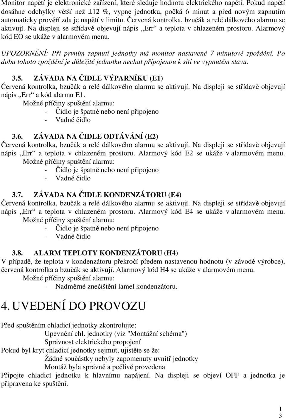 Červená kontrolka, bzučák a relé dálkového alarmu se aktivují. Na displeji se střídavě objevují nápis Err a teplota v chlazeném prostoru. Alarmový kód EO se ukáže v alarmovém menu.