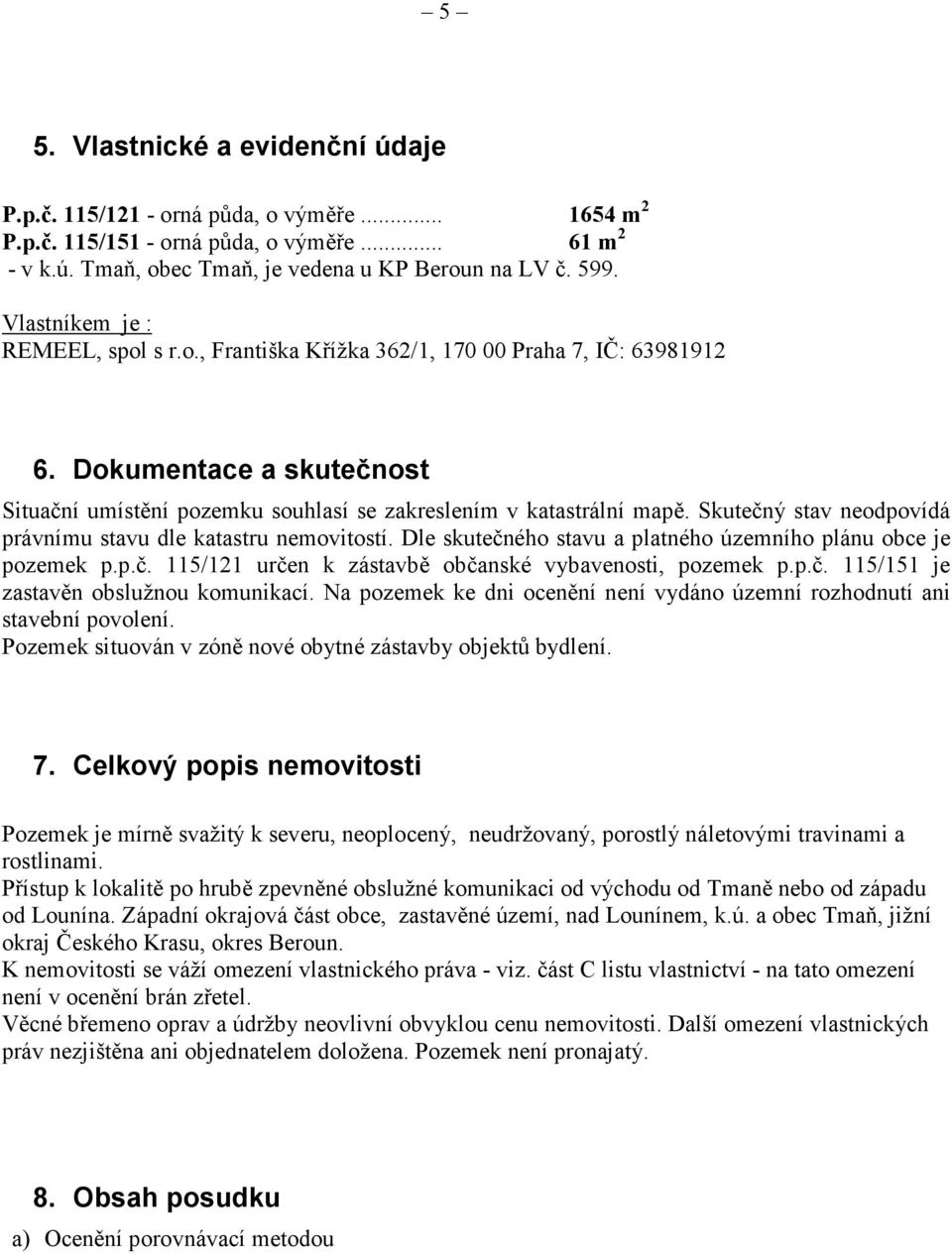 Skutečný stav neodpovídá právnímu stavu dle katastru nemovitostí. Dle skutečného stavu a platného územního plánu obce je pozemek p.p.č. 115/121 určen k zástavbě občanské vybavenosti, pozemek p.p.č. 115/151 je zastavěn obslužnou komunikací.