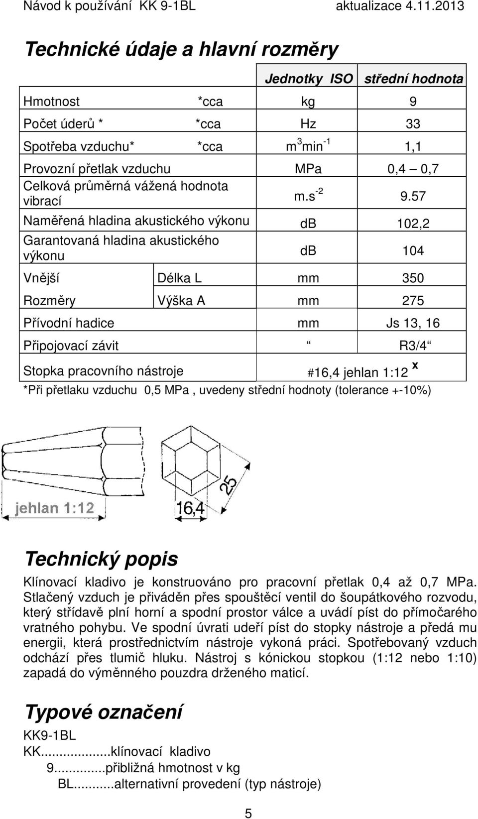 57 Naměřená hladina akustického výkonu db 102,2 Garantovaná hladina akustického výkonu db 104 Vnější Délka L mm 350 Rozměry Výška A mm 275 Přívodní hadice mm Js 13, 16 Připojovací závit R3/4 Stopka