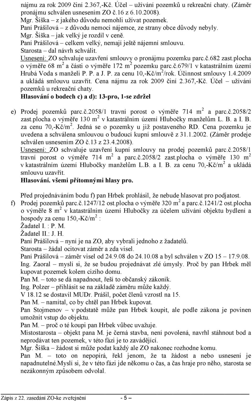 Usnesení: ZO schvaluje uzavření smlouvy o pronájmu pozemku parc.č.682 zast.plocha o výměře 68 m 2 a části o výměře 172 m 2 pozemku parc.č.679/1 v katastrálním území Hrubá Voda s manželi P.