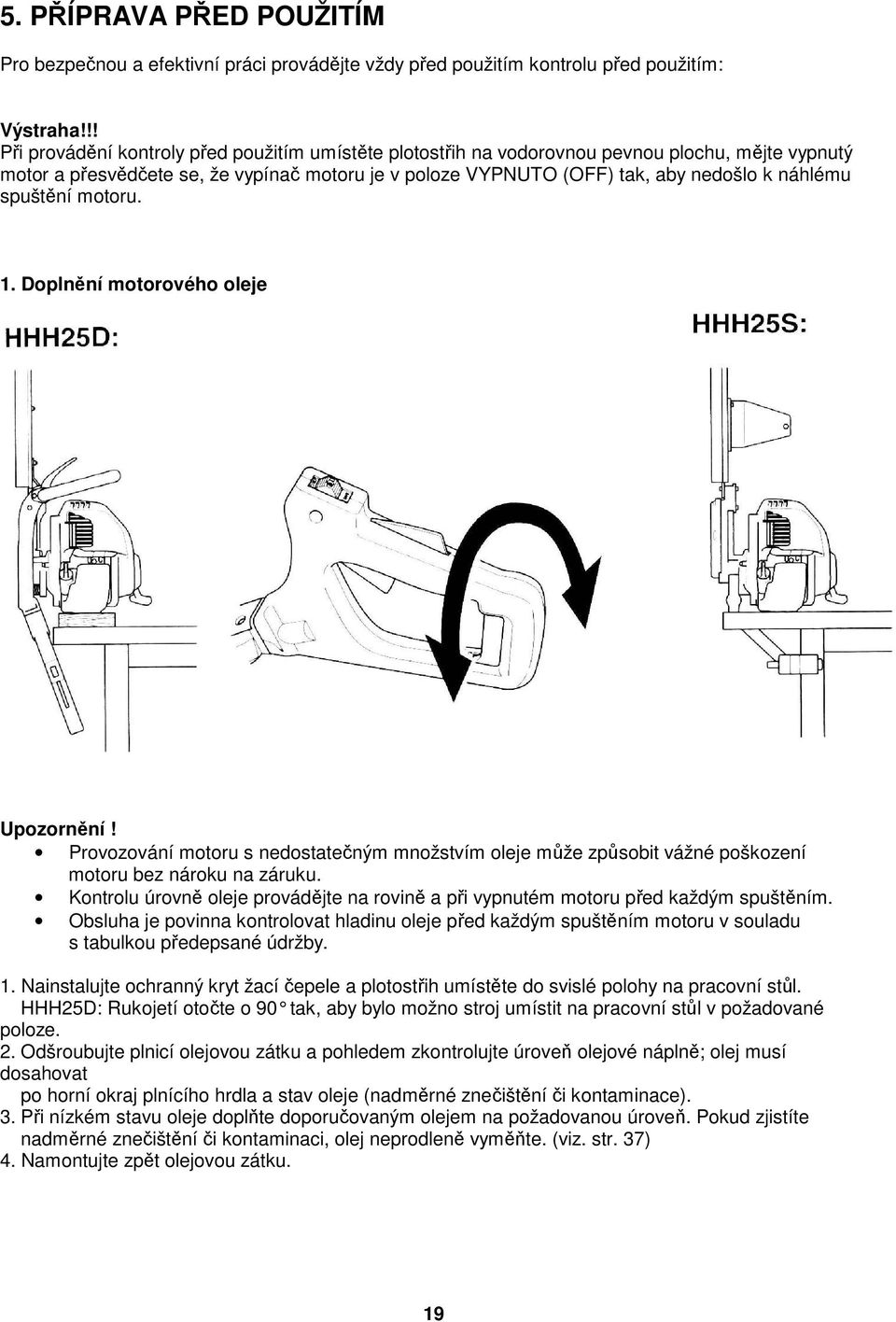 spuštění motoru. 1. Doplnění motorového oleje Upozornění! Provozování motoru s nedostatečným množstvím oleje může způsobit vážné poškození motoru bez nároku na záruku.